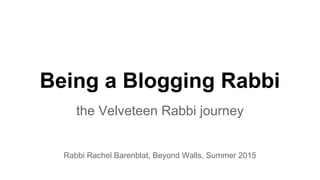 Being a Blogging Rabbi
the Velveteen Rabbi journey
Rabbi Rachel Barenblat, Beyond Walls, Summer 2015
 