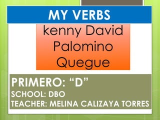 MY VERBS
kenny David
Palomino
Quegue
PRIMERO: “D”

SCHOOL: DBO
TEACHER: MELINA CALIZAYA TORRES

 