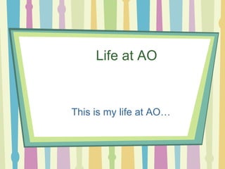 Life at AO This is my life at AO… 