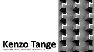 Kenzo Tange Presented by : Tanveer Alam, B.Arch. Final Year 2014-15 
 