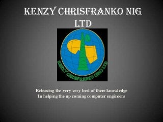 Kenzy chrisfranko nig
         ltd




  Releasing the very very best of there knowledge
   In helping the up coming computer engineers
 