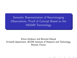 Semantic Representation of Neuroimaging
Observations: Proof of Concept Based on the
VASARI Terminology
Emna Amdouni and Bernard Gibaud
E-health department, BCOM Institute of Research and Technology
Rennes, France
 
