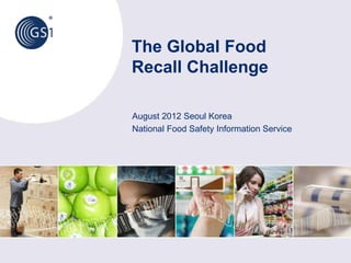 The Global Food
Recall Challenge
August 2012 Seoul Korea
National Food Safety Information Service
 