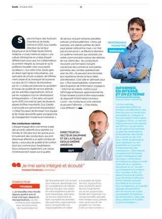 Keolis • Octobre 2014 11 
uite à la fusion des Autocars 
Charrière et de Keolis 
Drôme en 2012, GuyCastillo, 
directeur du secteur 
S 
Dauphiné et de la fi liale Keolis Drôme 
Ardèche, a voulu mettre en place «une 
culture d’entreprise et un état d’esprit 
di érenciant, pour que nos collaborateurs 
se sentent intégrés au Groupe et qu’ils 
préfèrent travailler chez nous plutôt 
qu’ailleurs». Sur cette zone, Keolis gère 
en direct septlignes interurbaines, une 
quinzaine de circuits scolaires, de l’a rète-ment 
urbain et du transport de tourisme 
sur plus de 5,5millions de kilomètres 
par an. «L’enjeu est d’assurer au quotidien 
le niveau de qualité de service attendu 
par les autorités organisatrices (AO) et 
par les voyageurs tout en développant 
la fréquentation.» C’est dans cet esprit 
qu’en 2013, à la suite du gain de plusieurs 
appels d’o res importants, GuyCastillo 
a renouvelé son personnel d’exploitation. 
«C’était l’occasion de féminiser mon équipe 
et de choisir des profi ls ayant une approche 
du management moderne et motivante.» 
Des conducteurs valorisés 
L’équipe engage alors une remise à plat 
des accords collectifs pour planifi er sur 
l’année, et non plus tous les quinzejours, 
le roulement des conducteurs, qui sont 
désormais a ectés à un petit nombre de 
lignes, «pour plus de qualité et de confort 
pour eux comme pour l’exploitation. 
Nous proposons également une clause 
d’intéressement basée sur la qualité 
de service, incluant certaines pénalités 
prévues contractuellement.» Ainsi, par 
exemple, une plainte justifi ée de client 
peut grever cette prime, mais «ce n’est 
pas encore arrivé», se félicite le directeur. 
Un système motivant, qui nécessite une 
solide communication autour des attentes 
de nos clients élus: les conducteurs 
reçoivent une formation incluant 
une lecture des contrats et sont parties 
prenantes des comités opérationnels 
avec les AO. «Ils peuvent ainsi remonter 
leur expérience terrain et leurs idées 
d’amélioration. C’est utile et valorisant pour 
eux.» Plus responsabilisés, notamment 
dans la gestion de l’information voyageurs 
–informer les clients, mettre à jour 
l’a chage embarqué, approvisionner les 
fi ches horaires à bord et être responsable 
du dispositif d’information lumineux 
Luciol –, les conducteurs sont valorisés 
et peuvent l’a rmer: «Chez Keolis, 
c’est di érent!» 
DIRECTEUR DU 
SECTEUR DAUPHINÉ 
ET DE LA FILIALE 
KEOLIS DRÔME 
ARDÈCHE 
Je me sens intégré et écouté” 
Youness Choukoud, conducteur 
CONDUCTEUR 
YOUNESS 
INFORMER, 
EN INTERNE 
ET EN EXTERNE 
Emmanuel Bessenay, 
responsable marketing 
«À mon arrivée, 
en septembre 2013, j’ai 
entrepris de refondre le site 
Internet pour le rendre plus 
accessible et y intégrer la 
fonctionnalité d’information 
voyageurs Inimo, un service 
d’abonnement à des alertes 
par SMS en cas de retard 
ou de dysfonctionnement. 
Je gère les réclamations 
et les plaintes des clients 
par courrier et par mail 
et en vérifi e la pertinence 
pour appliquer ou non 
la pénalité sur la prime 
d’intéressement des 
conducteurs. Côté interne, 
j’ai également formalisé 
le plan d’intégration des 
nouveaux conducteurs 
en mettant en place un livret 
d’accueil et un système 
de tutorat où un “ancien” 
accompagne la formation 
d’un nouveau. Enfi n, j’ai 
relancé le journal interne 
pour favoriser la di usion 
d’informations propres 
à la fi liale et au Groupe. 
Pour sa rédaction, je consulte 
l’équipe d’exploitation 
afi n de trouver les sujets 
susceptibles d’intéresser 
les conducteurs. Cela crée 
de la cohésion et fl uidifi e 
la communication.» 
GUY 
RESPONSABLE 
MARKETING 
EMMANUEL 
«Je travaille chez Keolis 
depuis quatreans et 
il est vrai que, depuis la 
réorganisation, j’ai des 
contacts plus réguliers 
avec les personnes 
de l’exploi tation et 
de l’encadrement. On se sent 
plus entouré, davantage pris 
en considération et intégré 
dans le Groupe. Nos idées 
et notre expérience terrain 
sont davantage valorisées. 
Je trouve important de 
bien connaître les attentes 
des autoritésorganisatrices 
pour comprendre nos 
responsabilités et veiller 
à la qualité de notre 
service. Aujourd’hui, 
avec la planifi cation 
de nos roulements 
sur un an, je peux plus 
facilement organiser ma 
vie personnelle, prendre 
mes rendez-vous, prévoir 
mes vacances et me 
projeter sur l’année. 
C’est un réel confort.» 
 