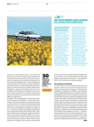 Keolis • Octobre 2014 15 
30 millions de 
Français ont 
accès à des 
transports 
publics urbains 
en 2013. 
(chi res UTP) 
pression sur les budgets locaux. Les communes 
sont de plus en plus nombreuses à frapper à la 
porte des intercommunalités. C’est aussi la pers-pective 
d’augmenter le versement transport qui 
incite parfois à l’élargissement. «Nous enregistrons 
chaque année des extensions des périmètres des 
transports urbains. Les lignes existantes sont rallon-gées 
pour desservir les municipalités fraîchement 
intégrées», explique Anne Meyer. En dixans, le 
nombre de communes qui ont bénéfi cié des trans-ports 
publics a doublé. Par exemple, le périmètre 
urbain de Chartres est passé de 8communes en 
1990 à 47aujourd’hui. 
Problème: ces nouvelles lignes ne sont pas toujours 
économiquement rentables. «Sortis des villes-centres 
et de leur périphérie, on tombe rapidement 
sur des zones semi-rurales ou périurbaines à faible 
densité. Il arrive que l’on rallonge des lignes de 
12km pour une poignée de voyageurs de plus par 
jour.» Selon l’UTP, l’o re kilométrique de transport 
a ainsi augmenté de 29% entre 2002 et 2012, impli-quant 
une hausse constante des dépenses d’exploi-tation. 
Sur la seule année 2012, celles-ci ont connu 
une hausse de 5,6%. Dans le même temps, le prix 
moyen du ticket est resté le même. Ramenées au 
nombre de voyageurs, les recettes commerciales 
UN TAXI REMPLACE LE BUS 
EN ZONE PÉRIURBAINE 
À Rennes et à Quimper, 
dans une optique de 
réduction des coûts, 
une nouvelle génération 
de transports dits 
«agiles» ou «souples» 
a vu le jour. Grâce à la 
billettique, une analyse 
des données de trafi c 
a permis de réaliser 
que durant les heures 
creuses, dans les zones 
périurbaines, il était 
plus rentable de nouer 
un partenariat avec 
des taxis pour assurer 
la liaison réalisée 
d’ordinaire en bus. 
C’est le cas les samedis 
et dimanches matin 
avant 10heures, pour 
les derniers départs 
du soir ou pendant 
les vacances scolaires 
avant 8heures. Le taxi, 
qui embarque jusqu’à 
neuf personnes sans 
réservation préalable, 
respecte le parcours 
et les arrêts de la ligne. 
Pour ce dernier, c’est 
une garantie de chi re 
d’a aires de plusieurs 
milliers d’euros par an, 
réalisé à des heures où 
son activité est généra-lement 
réduite. Pour 
l’opérateur et la collecti-vité, 
ce sont autant 
d’économie sans aucune 
dégradation de la qualité 
de service. Entre 10 et 
15% de la production 
kilométrique pourrait 
être ainsi sous-traitée. 
Concrètement, ce type 
d’initiative permettrait 
d’économiser jusqu’à 
50000 ou 60000 euros 
par an pour une ligne. 
ont baissé de 15% entre 2002 et 2012. Parallèlement, 
les pressions sur les collectivités et les transports 
publics continuent de s’accentuer: TVA passée de 
5,5% à 10% en deux ans, dotations gelées… 
Des parkings en périphérie 
Pour faire face à ces contraintes financières, une 
solution: faire en sorte que les TCSP et les bus 
séduisent davantage de voyageurs. Collectivités et 
opérateurs multiplient les initiatives: par exemple, 
l’intermodalité de rabattement, consistant à créer des 
parkings près des terminus de lignes de tramway ou 
de métro afi n d’inciter les citoyens à abandonner leur 
voiture particulière au profi t des transports publics. 
«Cela n’a de sens que si tramways ou métros sont 
performants pour rejoindre le centre. Idéalement, le 
parking relais doit selon moi être gratuit pour celui 
qui dispose d’un titre de transport», précise Alain 
Bonnafous, chercheur au laboratoire d’économie des 
transports. Il regrette en revanche le développement 
trop timide de tels systèmes en France: «À Oullins, 
dans la banlieue de Lyon, le “parc de dissuasion” ren-contre 
un tel succès qu’il est régulièrement saturé. 
Mais son agrandissement est prévu.» Si plusieurs 
parcs de ce type peuvent renvoyer un nombre signi-côté 
 