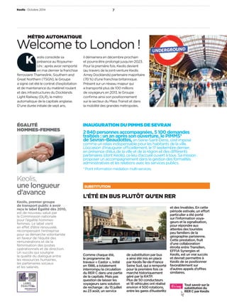 Keolis • Octobre 2014 7 
Welcome to London ! Métro autoMatIque 
K 
InauguratIon du PIMMS de Sevran 
2 840 personnes accompagnées, 5 100 demandes 
traitées : un an après son ouverture, le PIMMS* 
de Sevran- Beaudottes, en Seine-Saint-Denis, s’est imposé 
comme un relais indispensable pour les habitants de la ville. 
L’occasion d’inaugurer officiellement, le 17 septembre dernier, 
en présence d’élus de la ville et de la région et des différents 
partenaires (dont Keolis), ce lieu d’accueil ouvert à tous. Sa mission : 
proposer un accompagnement dans la gestion des formalités 
administratives et les relations avec les services publics. 
* Point information médiation multi-services. 
L’été en bus pLutôt qu’en ReR 
Comme chaque été, 
le programme de 
travaux « Castor », initié 
en 1986, a totalement 
interrompu la circulation 
du RER C dans une partie 
de la capitale. Mais pas 
question de laisser les 
voyageurs sans solution 
de rechange : du 15 juillet 
au 23 août, un service 
de substitution par bus 
a ainsi été mis en place 
par Keolis Île-de-France 
Seine Sud, qui a remporté 
pour la première fois ce 
marché historiquement 
géré par la RATP. 
Plus de 50 conducteurs 
et 18 véhicules ont réalisé 
environ 4 500 rotations, 
entre les gares d’Austerlitz 
et des Invalides. En cette 
période estivale, un effort 
particulier a été porté 
sur l’information voya-geurs 
et la signali sation, 
pour répondre aux 
attentes des touristes 
peu familiers de la 
géographie parisienne. 
Cette prestation, fruit 
d’une collaboration 
étroite entre Transilien, 
EFFIA Synergies et 
Keolis, est un vrai succès 
et devrait permettre à 
Keolis de se positionner 
favorablement sur 
d’autres appels d’offres 
similaires. 
substitution 
eolis consolide sa 
présence au Royaume- 
Uni : après avoir remporté 
en mai dernier la franchise 
ferroviaire Thameslink, Southern and 
Great Northern (TSGN), le Groupe 
a signé cet été le contrat d’exploitation 
et de maintenance du matériel roulant 
et des infrastructures du Docklands 
Light Railway (DLR), le métro 
automatique de la capitale anglaise. 
D’une durée initiale de sept ans, 
égalIté 
hoMMeS-feMMeS 
Keolis, 
une longueur 
d’avance 
Keolis, premier groupe 
de transport public à avoir 
reçu le label Égalité dès 2010, 
est de nouveau salué par 
la Commission nationale 
pour l’égalité hommes-femmes. 
Le label vient 
en effet d’être renouvelé, 
récompensant l’entreprise 
pour sa démarche volontariste 
en faveur de l’équité des 
rémunérations et de la 
féminisation des postes 
opérationnels et de direction. 
Un succès qui souligne 
la qualité du dialogue entre 
les ressources humaines, 
les partenaires sociaux 
et les salariés. 
il démarrera en décembre prochain 
et pourra être prolongé jusqu’en 2023. 
Pour la première fois, Keolis devient 
(au travers de la joint-venture Keolis 
Amey Docklands) partenaire majoritaire 
(70 %) d’une franchise britannique. 
Présent sur un réseau majeur qui 
a transporté plus de 100 millions 
de voyageurs en 2013, le Groupe 
confirme ainsi son positionnement 
sur le secteur du Mass Transit et dans 
la mobilité des grandes métropoles. 
Tout savoir sur la 
substitution du 
RER C par Keolis 
 