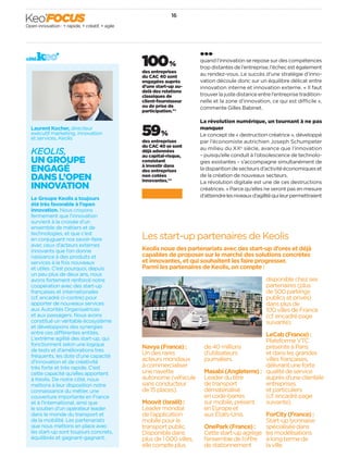 Les start-up partenaires de Keolis
Keolis noue des partenariats avec des start-up d’ores et déjà
capables de proposer sur le marché des solutions concrètes
et innovantes, et qui souhaitent les faire progresser.
Parmi les partenaires de Keolis, on compte :
Navya(France) :
Undesrares
acteursmondiaux
àcommercialiser
unenavette
autonome(véhicule
sansconducteur
de15 places).
Moovit(Israël) :
Leadermondial
del’application
mobilepourle
transportpublic.
Disponibledans
plusde1 000 villes,
ellecompteplus
de40 millions
d’utilisateurs
journaliers.
Masabi(Angleterre) :
Leaderdutitre
detransport
dématérialisé
encode-barres
surmobile,présent
enEuropeet
auxÉtats-Unis.
OnePark(France) :
Cettestart-upagrège
l’ensembledel’offre
destationnement
disponiblechezses
partenaires(plus
de500 parkings
publicsetprivés)
dansplusde
100 villesdeFrance
(cf. encadrépage
suivante).
LeCab(France) :
PlateformeVTC
présenteàParis
etdanslesgrandes
villesfrançaises,
délivrantuneforte
qualitédeservice
auprèsd’uneclientèle
entreprises
etparticuliers
(cf. encadrépage
suivante).
ForCity(France) :
Start-uplyonnaise
spécialiséedans
lesmodélisations
àlongtermede
laville.
côté
Open innovation : + rapide, + créatif, + agile
Keo’FOCUS
quand l’innovation se repose sur des compétences
tropdistantesdel’entreprise,l’échecestégalement
au rendez-vous. Le succès d’une stratégie d’inno-
vation découle donc sur un équilibre délicat entre
innovation interne et innovation externe. « Il faut
trouverlajustedistanceentrel’entreprisetradition-
nelle et la zone d’innovation, ce qui est difficile »,
commente Gilles Babinet.
La révolution numérique, un tournant à ne pas
manquer
Le concept de « destruction créatrice », développé
par l’économiste autrichien Joseph Schumpeter
au milieu du XXe
 siècle, avance que l’innovation
– puisqu’elle conduit à l’obsolescence de technolo-
gies existantes – s’accompagne simultanément de
ladisparitiondesecteursd’activitééconomiqueset
de la création de nouveaux secteurs.
La révolution digitale est une de ces destructions
créatrices. « Parce qu’elles ne seront pas en mesure
d’atteindrelesniveauxd’agilitéquileurpermettraient
59 %
des entreprises
du CAC 40 se sont
déjà adonnées
au capital-risque,
consistant
à investir dans
des entreprises
non cotées
innovantes.**
100 %
des entreprises
du CAC 40 sont
engagées auprès
d’une start-up au-
delà des relations
classiques de
client-fournisseur
ou de prise de
participation.**
KEOLIS,
UN GROUPE
ENGAGÉ
DANS L’OPEN
INNOVATION
Laurent Kocher, directeur
exécutif marketing, innovation
et services, Keolis
Le Groupe Keolis a toujours
été très favorable à l’open
innovation. Nous croyons
fermement que l’innovation
survient à la croisée d’un
ensemble de métiers et de
technologies, et que c’est
en conjuguant nos savoir-faire
avec ceux d’acteurs externes
innovants que l’on donne
naissance à des produits et
services à la fois nouveaux
et utiles. C’est pourquoi, depuis
un peu plus de deux ans, nous
avons fortement renforcé notre
coopération avec des start-up
françaises et internationales
(cf. encadré ci-contre) pour
apporter de nouveaux services
aux Autorités Organisatrices
et aux passagers. Nous avons
constitué un véritable écosystème
et développons des synergies
entre ces différentes entités.
L’extrême agilité des start-up, qui
fonctionnent selon une logique
de tests et d’améliorations très
fréquents, les dote d’une capacité
d’innovation et de créativité
très forte et très rapide. C’est
cette capacité qu’elles apportent
à Keolis. De notre côté, nous
mettons à leur disposition notre
connaissance du métier, une
couverture importante en France
et à l’international, ainsi que
le soutien d’un opérateur leader
dans le monde du transport et
de la mobilité. Les partenariats
que nous mettons en place avec
les start-up sont toujours concrets,
équilibrés et gagnant-gagnant.
16
 