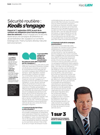Keolis • Novembre 2016 3
Keo’LIEN
Sécurité routière :
Keoliss’engage
Depuis le 1er
 septembre 2015, le port de la
ceinture est obligatoire pour tous les passagers
dans les autocars. Acteur engagé pour la sécurité,
Keolis lance une campagne de prévention et
de sensibilisation des voyageurs sur ce thème.
Éclairage avec Thierry Guinard, directeur Sécurité
& Environnement.
Les nouvelles
obligations
légales en
matière de
sécurité dans
les autocars sont-elles respectées
par les voyageurs ?
Nous avons mené entre juillet 2015 et juillet
2016 avec l’association Prévention routière
une étude pour constater sur le terrain
le comportement et les habitudes de
nos clients voyageurs dans différents cas
de ﬁgure : lignes régulières, navettes
aéroportuaires, transports scolaires…
Sur un échantillon de plus de 1 300
personnes, nous avons constaté qu’en
moyenne moins de 1 voyageur sur 3
bouclait sa ceinture dans l’autocar malgré
l’obligation. Le taux de port varie par
ailleurs énormément en fonction du
contexte. Dans les transports scolaires
observés en Moselle, par exemple, il
dépasse largement les 95 %. Malgré tout,
sur l’ensemble des observations, le taux
de port ne dépasse pas 4,6 % pour les
jeunes de 15 à 19 ans et 9,8 % pour ceux
entre 20 et 29 ans. L’enquête montre
également qu’être passager régulier n’est
pas un facteur incitatif au port de la
ceinture de sécurité : 13,9 % des passagers
réguliers déclarent toujours porter leur
ceinture de sécurité, contre 25,3 % des
passagers irréguliers.
Comment Keolis fait-il face
à cette situation ?
Les conclusions de cette enquête nous ont
encouragés à développer, en partenariat
avec l’association Prévention routière, une
campagne de prévention destinée à tous
les voyageurs – avec un accent particulier
mis sur les transports scolaires – aﬁn de
mieux sensibiliser les clients au risque lié
au non-port de la ceinture. C’est un fait,
le car est un moyen de transport routier
1sur3
1 personne sur 3 en moyenne
boucle sa ceinture en autocar.
ENCHIFFRES
> 2,1 millions
d’élèves/jour
transportés
par car vers leur
établissement
scolaire sur tout
le territoire
français.
> 630 000
élèves/an
transportés
pour des voyages
éducatifs ou des
sorties scolaires.
> Keolis effectue
environ 15 %
de ces services de
transport scolaire.
Pourdécouvrir
lespot« Attachez
vosceintures» :
https://www.
youtube.com/
watch?v=owz
AGuvP1ak
confortable et plus sûr que la voiture
personnelle. Mais il est pour nous primordial
que nos clients prennent conscience
qu’il demeure important de rester vigilant
et d’attacher sa ceinture, car le risque de
blessure lors d’un freinage brusque ou d’un
accident est réel. De plus, la réglementation
est très claire : pour les véhicules de plus
de 9 places, la responsabilité du port de
la ceinture est celle du voyageur ; en cas
de contrôle par les services de police
ou de gendarmerie, ne pas l’avoir attachée
peut faire l’objet d’une amende de 135 €.
Comments’articulelacampagne
deprévention ?
Nous avons choisi d’aborder cette
campagne de manière à la fois ludique,
pédagogique et responsabilisante.
L’idée n’est pas de stigmatiser les
comportements, mais de rappeler les
bonnes pratiques. Nous avons souhaité
faire un parallèle avec la voiture personnelle,
pour laquelle le port de la ceinture est
aujourd’hui une habitude solidement
ancrée. D’où le choix du slogan : « En car
comme en voiture, je boucle la ceinture ».
La campagne se décline en divers supports
pour proposer un panel de communication
large : une vidéo (qui est diffusée sur
les réseaux sociaux, sur les sites Internet
des ﬁliales et sur les sites de nos clients
Autorités Organisatrices), des affiches
pour les abribus, des panonceaux
accrochés aux barres de maintien des
véhicules, des ﬂyers et des triptyques…
Le déploiement de la campagne prend
par ailleurs en compte le contexte local.
Dans la région de Tours, par exemple,
la campagne de sensibilisation
s’est faite le jour de la rentrée en
distribuant les supports aux élèves.
Pendant le mois de septembre,
de nombreuses actions ont été
organisées pour les scolaires
et les lignes régulières dans
de nombreuses régions.
La Semaine de la mobilité
a également été un moment
privilégié pour les actions
de prévention. Enﬁn, dans
les cars équipés d’écrans, une
vidéo donnant les consignes
de sécurité peut être diffusée,
à l’instar de ce que l’on trouve
dans les avions.
 
