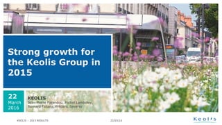 Strong growth for
the Keolis Group in
2015
KEOLIS
Jean-Pierre Farandou, Michel Lamboley,
Bernard Tabary, Frédéric Baverez
22
March
2016
22/03/16KEOLIS – 2015 RESULTS
 