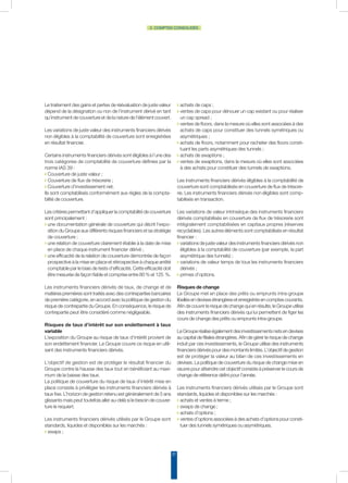 27
2. COMPTES CONSOLIDÉS
Le traitement des gains et pertes de réévaluation de juste valeur
dépend de la désignation ou non de l’instrument dérivé en tant
qu’instrument de couverture et de la nature de l’élément couvert.
Les variations de juste valeur des instruments financiers dérivés
non éligibles à la comptabilité de couverture sont enregistrées
en résultat financier.
Certains instruments financiers dérivés sont éligibles à l’une des
trois catégories de comptabilité de couverture définies par la
norme IAS 39 :
◗ Couverture de juste valeur ;
◗ Couverture de flux de trésorerie ;
◗ Couverture d’investissement net.
Ils sont comptabilisés conformément aux règles de la compta-
bilité de couverture.
Les critères permettant d’appliquer la comptabilité de couverture
sont principalement :
◗ une documentation générale de couverture qui décrit l’expo-
sition du Groupe aux différents risques financiers et sa stratégie
de couverture ;
◗ une relation de couverture clairement établie à la date de mise
en place de chaque instrument financier dérivé ;
◗ une efficacité de la relation de couverture démontrée de façon
prospective à la mise en place et rétrospective à chaque arrêté
comptable par le biais de tests d’efficacité. Cette efficacité doit
être mesurée de façon fiable et comprise entre 80 % et 125  %.
Les instruments financiers dérivés de taux, de change et de
matières premières sont traités avec des contreparties bancaires
de première catégorie, en accord avec la politique de gestion du
risque de contrepartie du Groupe. En conséquence, le risque de
contrepartie peut être considéré comme négligeable.
Risques de taux d’intérêt sur son endettement à taux
variable
L’exposition du Groupe au risque de taux d’intérêt provient de
son endettement financier. Le Groupe couvre ce risque en utili-
sant des instruments financiers dérivés.
L’objectif de gestion est de protéger le résultat financier du
Groupe contre la hausse des taux tout en bénéficiant au maxi-
mum de la baisse des taux.
La politique de couverture du risque de taux d’intérêt mise en
place consiste à privilégier les instruments financiers dérivés à
taux fixe. L’horizon de gestion retenu est généralement de 5 ans
glissants mais peut toutefois aller au-delà si le besoin de couver-
ture le requiert.
Les instruments financiers dérivés utilisés par le Groupe sont
standards, liquides et disponibles sur les marchés :
◗ swaps ;
◗ achats de caps ;
◗ ventes de caps pour dénouer un cap existant ou pour réaliser
un cap spread ;
◗ ventes de floors, dans la mesure où elles sont associées à des
achats de caps pour constituer des tunnels symétriques ou
asymétriques ;
◗ achats de floors, notamment pour racheter des floors consti-
tuant les parts asymétriques des tunnels ;
◗ achats de swaptions ;
◗ ventes de swaptions, dans la mesure où elles sont associées
à des achats pour constituer des tunnels de swaptions.
Les instruments financiers dérivés éligibles à la comptabilité de
couverture sont comptabilisés en couverture de flux de trésore-
rie. Les instruments financiers dérivés non éligibles sont comp-
tabilisés en transaction.
Les variations de valeur intrinsèque des instruments financiers
dérivés comptabilisés en couverture de flux de trésorerie sont
intégralement comptabilisées en capitaux propres (réserves
recyclables). Les autres éléments sont comptabilisés en résultat
financier :
◗ variations de juste valeur des instruments financiers dérivés non
éligibles à la comptabilité de couverture (par exemple, la part
asymétrique des tunnels) ;
◗ variations de valeur temps de tous les instruments financiers
dérivés ;
◗ primes d’options.
Risques de change
Le Groupe met en place des prêts ou emprunts intra-groupe
libellésendevisesétrangèresetenregistrésencomptes courants.
Afin de couvrir le risque de change qui en résulte, le Groupe utilise
des instruments financiers dérivés qui lui permettent de figer les
cours de change des prêts ou emprunts intra-groupe.
LeGrouperéaliseégalementdesinvestissementsnets endevises
au capital de filiales étrangères. Afin de gérer le risque de change
induit par ces investissements, le Groupe utilise des instruments
financiers dérivés pour des montants limités. L’objectif de gestion
est de protéger la valeur au bilan de ces investissements en
devises. La politique de couverture du risque de change mise en
œuvre pour atteindre cet objectif consiste à préserver le cours de
change de référence défini pour l’année.
Les instruments financiers dérivés utilisés par le Groupe sont
standards, liquides et disponibles sur les marchés :
◗ achats et ventes à terme ;
◗ swaps de change ;
◗ achats d’options ;
◗ ventes d’options associées à des achats d’options pour consti-
tuer des tunnels symétriques ou asymétriques.
 