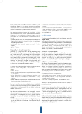 28
2. COMPTES CONSOLIDÉS
La plupart des instruments financiers dérivés détenus par le
Groupe sont éligibles à la comptabilité de couverture d’investis-
sementnetausensdelanorme IAS39.Lesinstrumentsfinanciers
dérivés non éligibles sont comptabilisés en transaction.
Les variations de valeur intrinsèque des instruments financiers
dérivés comptabilisés en couverture d’investissement net sont
intégralement comptabilisées en capitaux propres (réserves
recyclables). Les autres éléments sont comptabilisés en résultat
financier :
◗ variations de juste valeur des instruments financiers dérivés non
éligibles à la comptabilité de couverture (par exemple, la part
asymétrique des tunnels) ;
◗ variations de valeur temps de tous les instruments financiers
dérivés ;
◗ primes d’options.
Risques de prix de matières premières
Du fait de leur activité de transport, en tant qu’exploitants de
flottes de véhicules légers (autocars / autobus), les filiales de
GROUPE KEOLIS S.A.S. doivent réaliser des achats importants
et réguliers de gazole. A ce titre, le Groupe est exposé à un
risque de fluctuation du prix du gazole, risque en partie couvert
dans les contrats de délégation signés avec les Autorités orga-
nisatrices. Sur l’exposition résiduelle, le Groupe met en place
une politique de couverture par instruments dérivés dont l’objec-
tif est de limiter la volatilité du résultat du Groupe.
A cette fin, le Groupe utilise des instruments financiers dérivés
standards, liquides et disponibles sur les marchés :
◗ swaps ;
◗ achats de caps ;
◗ ventes de caps pour dénouer un cap existant ou pour réaliser
un cap spread ;
◗ ventes de floors dans la mesure où elles sont associées à des
achats de caps pour constituer un tunnel symétrique ou asy-
métrique ;
◗ achats de floors, notamment pour racheter des floors consti-
tuant les parts asymétriques des tunnels.
Les instruments financiers dérivés éligibles à la comptabilité de
couverture sont comptabilisés en couverture de flux de trésore-
rie. Les instruments financiers dérivés non éligibles sont comp-
tabilisés en transaction.
Les variations de valeur intrinsèque des instruments financiers
dérivés comptabilisés en couverture de flux de trésorerie sont
intégralement comptabilisées en capitaux propres (réserves
recyclables). Les autres éléments sont comptabilisés en résultat
financier :
◗ variations de juste valeur des dérivés non éligibles à la comp-
tabilité de couverture (par exemple, la part asymétrique des
tunnels) ;
◗ variations de valeur temps de tous les instruments financiers
dérivés ;
◗ composante contango/backwardation, correspondant à
l’écart de prix entre le cours à terme pour les swaps (ou le prix
d’exercice pour les options) et le cours au comptant ;
◗ primes d’options.
2.4.18. Provisions
Provisions pour les engagements de retraite et assimilés
(IAS 19 révisé)
Le Groupe offre à ses salariés différents avantages sociaux dont
ils bénéficient pendant leur période d’emploi ou postérieurement
à l’emploi. Ces avantages résultent des législations applicables
dans certains pays et d’accords contractuels conclus par le
Groupe avec ses salariés, et relèvent de régimes à cotisations
définies ou de régimes à prestations définies.
(a) Régimes à cotisations définies
Les régimes à cotisations définies se caractérisent par des verse-
ments à des organismes, qui libèrent l’employeur de toute obliga-
tion ultérieure, l’organisme se chargeant de verser au salarié les
montants qui lui sont dus. De ce fait, une fois les cotisations
payées, aucun passif ne figure dans les comptes du Groupe.
(b) Régimes à prestations définies
Les régimes à prestations définies désignent les régimes d’avan-
tages postérieurs à l’emploi autres que les régimes à cotisations
définies. Le Groupe a l’obligation de provisionner les prestations
à verser aux membres de son personnel en activité et de payer
cellesdesanciensmembresdesonpersonnel.Lerisqueactuariel
et le risque de placement incombent en substance au Groupe.
Ces régimes concernent essentiellement :
◗ des engagements de retraite : les régimes de rente de retraite,
les indemnités de départ, d’autres engagements de retraite et
compléments de retraite ;
◗ des autres avantages long terme : les médailles du travail.
Description des engagements dans le cadre des régimes à
prestations définies
En dehors des régimes de droit commun régis par la loi, le
Groupe octroie suivant les pays et les législations locales des
régimes d’indemnités de départ en retraite (France), de retraites
à prestations définies (Royaume-Uni et Canada) et de frais de
santé des retraités (Canada et Etats-Unis).
En France, les indemnités de départ à la retraite versées au
salarié lors de son départ sont déterminées selon la convention
collective nationale ou l’accord d’entreprise en vigueur dans
l’entreprise. Les deux principales conventions collectives appli-
quées au sein du Groupe sont :
 