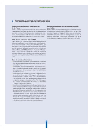 34
2. COMPTES CONSOLIDÉS
3 • Faits marquants de l’exercice 2016
Keolis rachète les Transports Daniel Meyer en
Ile-de-France
Keolis a annoncé mi-janvier l’acquisition du groupe Transports
Daniel Meyer, acteur majeur du transport par bus et autocars sur
le territoire francilien. Avec cette opération stratégique de crois-
sance, Keolis se renforce en Ile-de-France et conforte son posi-
tionnement sur les futurs projets liés au Grand Paris Express.
EFFIA devient actionnaire de la SAEMES
Début janvier 2016, EFFIA est devenu actionnaire industriel de
référence de la Société anonyme d’économie mixte d’exploita-
tion du stationnement de la Ville de Paris (SAEMES). EFFIA, qui
gère déjà plus de 30 000 places en Ile-de-France, se rapproche
ainsi du deuxième opérateur de stationnement francilien en
chiffre d’affaires, la SAEMES (45 millions d’euros de chiffre d’af-
faires - 25 000 places). La SAEMES opère de nombreux
ouvrages majeurs, notamment le premier parking de Paris en
termes de revenus générés, Lyon-Méditerranée, situé Gare de
Lyon.
Gains de contrats à l’international
◗ Keolis a été retenu pour être le futur exploitant de la première
ligne de métro automatique de Shanghai au sein de la joint-
venture Shenkai.
◗ Aux Pays-Bas, la municipalité d’Almere, 7ème ville des Pays-
Bas, a confié à Syntus Keolis Group la gestion de son réseau
de bus pour une durée de dix ans et un montant total de
400 millions d’euros.
◗ Keolis remporte un nouveau contrat pour l’exploitation d’un
service de train de banlieue en Allemagne et renforce sa posi-
tion dans le secteur du Mass Transit : Le 7 juillet 2016, Keolis
a été choisi par VRR et NWL, les autorités organisatrices de
transport de la région métropolitaine Rhin-Ruhr (Allemagne),
pour exploiter le service de train de banlieue qui dessert les
11 millions d’habitants de la région.
◗ Keolis Downer, filiale australienne du Groupe Keolis, s’est vu
confier en décembre 2016 par le gouvernement du New South
Wales (NSW) le contrat de transport multimodal de la ville de
Newcastle. Située au nord de Sydney, Newcastle compte
360 000 habitants. Dans le cadre de ce contrat, Keolis Downer
s’associe à Transport for NSW afin de créer et d’exploiter ce
premier réseau de transport public intégré, et ce, pour une
durée de dix ans. Le contrat débutera en juillet 2017 pour une
durée de dix ans et générera un chiffre d’affaires cumulé de
312 millions d’euros (450 millions de dollars australiens).
Partenariat stratégique dans les nouvelles mobilités
avec LeCab
Keolis a réalisé un partenariat stratégique avec le leader français
du Véhicule de Transport avec Chauffeur (VTC), LeCab. Cette
opération s’appuie sur l’équipe fondatrice pour permettre d’en-
richir l’offre de mobilité du Groupe en intégrant des solutions de
transport individualisé, tout en offrant la possibilité à LeCab de
se développer en s’appuyant sur les implantations de Keolis.
 