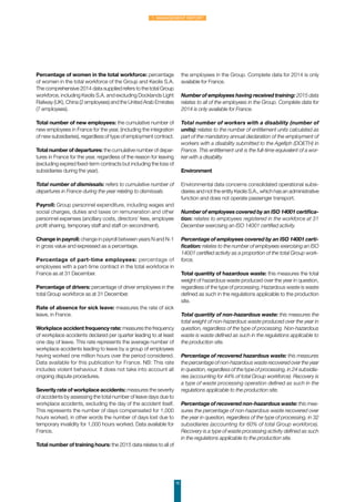 Percentage of women in the total workforce: percentage
of women in the total workforce of the Group and Keolis S.A.
The comprehensive 2014 data supplied refers to the total Group
workforce, including Keolis S.A. and excluding Docklands Light
Railway (UK), China (2 employees) and the United Arab Emirates
(7 employees).
Total number of new employees: the cumulative number of
new employees in France for the year, (including the integration
of new subsidiaries), regardless of type of employment contract.
Total number of departures: the cumulative number of depar-
tures in France for the year, regardless of the reason for leaving
(excluding expired fixed-term contracts but including the loss of
subsidiaries during the year).
Total number of dismissals: refers to cumulative number of
departures in France during the year relating to dismissals.
Payroll: Group personnel expenditure, including wages and
social charges, duties and taxes on remuneration and other
personnel expenses (ancillary costs, directors’ fees, employee
profit sharing, temporary staff and staff on secondment).
Change in payroll: change in payroll between years N and N-1
in gross value and expressed as a percentage.
Percentage of part-time employees: percentage of
employees with a part-time contract in the total workforce in
France as at 31 December.
Percentage of drivers: percentage of driver employees in the
total Group workforce as at 31 December.
Rate of absence for sick leave: measures the rate of sick
leave, in France.
Workplace accident frequency rate: measures the frequency
of workplace accidents declared per quarter leading to at least
one day of leave. This rate represents the average number of
workplace accidents leading to leave by a group of employees
having worked one million hours over the period considered.
Data available for this publication for France. NB: This rate
includes violent behaviour. It does not take into account all
ongoing dispute procedures.
Severity rate of workplace accidents: measures the severity
of accidents by assessing the total number of leave days due to
workplace accidents, excluding the day of the accident itself.
This represents the number of days compensated for 1,000
hours worked, in other words the number of days lost due to
temporary invalidity for 1,000 hours worked. Data available for
France.
Total number of training hours: the 2015 data relates to all of
the employees in the Group. Complete data for 2014 is only
available for France.
Number of employees having received training: 2015 data
relates to all of the employees in the Group. Complete data for
2014 is only available for France.
Total number of workers with a disability (number of
units): relates to the number of entitlement units calculated as
part of the mandatory annual declaration of the employment of
workers with a disability submitted to the Agefiph (DOETH) in
France. This entitlement unit is the full-time equivalent of a wor-
ker with a disability.
Environment
Environmental data concerns consolidated operational subsi-
diaries and not the entity Keolis S.A., which has an administrative
function and does not operate passenger transport.
Number of employees covered by an ISO 14001 certifica-
tion: relates to employees registered in the workforce at 31
December exercising an ISO 14001 certified activity.
Percentage of employees covered by an ISO 14001 certi-
fication: relates to the number of employees exercising an ISO
14001 certified activity as a proportion of the total Group work-
force.
Total quantity of hazardous waste: this measures the total
weight of hazardous waste produced over the year in question,
regardless of the type of processing. Hazardous waste is waste
defined as such in the regulations applicable to the production
site.
Total quantity of non-hazardous waste: this measures the
total weight of non-hazardous waste produced over the year in
question, regardless of the type of processing. Non-hazardous
waste is waste defined as such in the regulations applicable to
the production site.
Percentage of recovered hazardous waste: this measures
the percentage of non-hazardous waste recovered over the year
in question, regardless of the type of processing, in 24 subsidia-
ries (accounting for 44% of total Group workforce). Recovery is
a type of waste processing operation defined as such in the
regulations applicable to the production site.
Percentage of recovered non-hazardous waste: this mea-
sures the percentage of non-hazardous waste recovered over
the year in question, regardless of the type of processing, in 32
subsidiaries (accounting for 60% of total Group workforce).
Recovery is a type of waste processing activity defined as such
in the regulations applicable to the production site.
10
1. Management Report
 