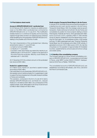 112
4. Annual Financial Statements
7.9 Post-balance sheet events
Access to GROUPE KEOLIS S.A.S.’ syndicated loan
On 20 February 2016, Keolis S.A. became an additional bor-
rower on the €900 million syndicated loan contracted by
GROUPE KEOLIS S.A.S. on 12 July 2013. This modification
enables Keolis S.A. to reinforce its liquidity and its borrowing
capacity though direct access to an external source of finance
whilst benefitting from the guarantee of GROUPE KEOLIS S.A.S.
relating to the possible use of this line of credit.
The main characteristics of this syndicated loan, following
amendments made on 11 June 2015 are:
◗ a maximum amount of €900 million,
◗ a maturity on 11 June 2020,
◗ a provision under which Keolis may extend the maturity by an
additional year, in 2016 and 2017, subject to the approval of
the entire financing syndicate. Maturity could thereby be
extended until 11 June 2022.
At 31 December 2015 the undrawn amount on this syndicated
loan stood at €300 million.
Keolis S.A. capital increase
On 3 March 2016, Keolis S.A. launched a capital increase
amounting to €300 million.
Fully subscribed to by its shareholder GROUPE KEOLIS S.A.S.,
this operation aims to reinforce Keolis S.A.’s capital base in order
to support the future development of its public transport activities
in France and worldwide.
This operation, conducted in the form of a set-off of claims
between GROUPE KEOLIS S.A.S. and Keolis S.A., reduced
Keolis S.A.’s net debt by €300 million. As a consequence of this
capital increase, equity attributable to the Group would amount
to €486.9 million instead of €186.9 million.
Keolis acquires Transports Daniel Meyer in Ile-de-France
In January 2016, the Keolis Group announced the acquisition of
a leading bus and coach service operator in Ile-de-France,
Transports Daniel Meyer. With this strategic external growth
transaction, Keolis reinforces its foothold in Ile-de-France and
consolidates its position for future projects relating to Grand
Paris Express. Keolis Ile-de-France, which generated 400 million
euros of turnover in 2014, operates a fleet of 1,900 vehicles
across 25 depots. Established in all of the departments compri-
sing the Paris region, its 19 subsidiaries employ 4,000 people
and carry 70 million passengers each year. The group Transports
Daniel Meyer has 440 employees and a fleet of 260 vehicles. It
generated a turnover of 40.4 million euros in 2014. Its main line
of business is in the operation of approximately 50 timetabled
bus lines, supplemented by school buses and school outings
and charter activity.
7.10 Identity of the consolidating company
The Company belongs to a Group whose consolidating com-
pany is GROUPE KEOLIS S.A.S., incorporated and domiciled
in France, under SIRET number 49432127600037, headquar-
tered at 20/22 Rue Le Peletier, 75009 Paris.
The consolidated accounts of GROUPE KEOLIS S.A.S. are
established in accordance with articles L 233-16 to L 233-28 of
the French Commercial Code.
 