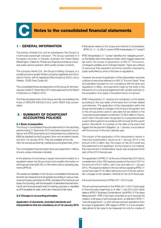 36
2. Consolidated financial statements
1 • General information
The activity of Keolis S.A. and its subsidiaries (“the Group”) is
multimodal passenger transport. The Group operates in 9
European countries, in Canada, Australia, the United States
(Washington, California, Florida and Virginia) and India as a licen-
sed public service operator within public-private contracts.
The company Keolis S.A., the Group’s holding company, is a
société anonyme (public limited company) registered and domi-
ciled in France, with its registered office located at 20/22, rue Le
Peletier, 75320 Paris Cedex 09.
The consolidated financial statements of the Group for the finan-
cial year ended 31 December 2015 were approved by the Board
of Directors on 3 March 2016.
The financial statements of the Group are fully consolidated into
those of GROUPE KEOLIS S.A.S. which SNCF fully consoli-
dates.
2 • Summary of significant
accounting policies
2.1 Basis of preparation
The Group's consolidated financial statements for the reporting
period ending 31 December 2015 have been prepared in accor-
dance with IFRS (standards and interpretations) published by
IASB as adopted by the European Union and rendered manda-
tory from 1st January 2015. They are available at this site:
http://ec.europa.eu/internal_market/accounting/ias/index_fr.htm
The consolidated financial statements are presented in millions
of euros unless otherwise indicated.
In the absence of borrowing or equity instruments traded on a
regulated market, the Group chose not to publish information on
earnings per share (IAS 33), or information about operating seg-
ments (IFRS 8).
The assets and liabilities in the Group’s consolidated financial sta-
tements are measured and recognised according to various mea-
surement bases authorised by IFRS, primarily at the historical cost
basisofaccounting,withtheexceptionofderivativefinancialinstru-
ments and financial assets held for trading purposes or classified
as AFS (available for sale), which are measured at fair value.
2.2 Changes in accounting principles
Application of standards, amended standards and
interpretations that are mandatory as of 1st January 2015
•	Standards relative to the scope and method of consolidation
(IFRS 10, 11, 12, IAS 27 version IFRIC Interpretation 21 Levies)
IFRIC Interpretation 21 Levies identifies the obligating event,
on the liability side of the balance sheet, which triggers taxes that
fall within the scope of application of IAS 37 Provisions,
Contingent Liabilities and Contingent Assets. Taxes are outflows
of resources that represent economic benefits imposed by
public authorities by virtue of the laws or regulations.
However, the scope of application of this interpretation excludes
outflows of resources referred to in IAS 12 Income Taxes: fines
and penalties imposed for non-compliance with the laws and
regulations in effect, and payments made by the entity in the
framework of a contractual agreement with a public authority on
the acquisition of an asset or the performance of a service.
IFRIC Interpretation 21 requires the recognition of the liability
according to the due dates of the taxes and not their related
commitments. The application of this interpretation within the
Group has led solely to changes in the timing of recognition and
to the annual period used to calculate the tax related to the
corporate social solidarity contribution (C3S) in effect in France,
which had in the past been recognized on a proportional basis
in each interim period in accordance with turnover for the current
period. Henceforth, it is posted on the date of the event that
triggers the tax payment obligation, i.e. 1 January, in accordance
with the turnover of the prior calendar year.
The impact of the application of the interpretation results in
improved shareholders' equity as at 1 January 2014 in the
amount of €2.3 million. But, the impact on the 2014 profit and
loss statement is not significant. As the impact is not material,
this improvement in shareholders' equity was recognized at the
start of the 2015 financial year.
The application of IFRIC 21 at the end of December 2015 led to
a restatement of the CS3 expense posted at the end of 2014 in
the amount of €3.5 million, with a tax due date on 1 January
2015. The expense related to this tax without applying IFRIC 21
would have been €1.8 million taking account of the tax authori-
ties' changes to the valuation methods for the 2016 fiscal year.
•	Annual Improvements to IFRSs 2011-2013 Cycle
The annual Improvements to the IFRSs 2011-2013 Cycle apply
to financial years beginning on or after 1 July 2014 and mainly
relate to IFRS 3 Business Combinations and IFRS 13 Fair Value
Measurement. IFRS 3 has been amended so as to exclude the
creation of all types of joint arrangements, as defined in IFRS 11
Joint Arrangements, i.e. joint ventures and joint operations, from
its scope of application. With regard to IFRS 13, it now exceptio-
nally allows for fair value to be measured not only for a series of
Notes to the consolidated financial statements
C
 
