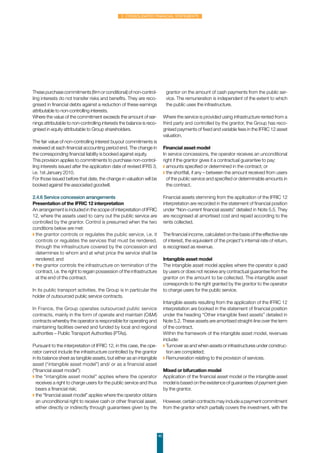 40
2. Consolidated financial statements
Thesepurchasecommitments(firm orconditional)of non-control-
ling interests do not transfer risks and benefits. They are reco-
gnised in financial debts against a reduction of these earnings
attributable to non-controlling interests.
Where the value of the commitment exceeds the amount of ear-
nings attributable to non-controlling interests the balance is reco-
gnised in equity attributable to Group shareholders.
The fair value of non-controlling interest buyout commitments is
reviewed at each financial accounting period end. The change in
the corresponding financial liability is booked against equity.
This provision applies to commitments to purchase non-control-
ling interests issued after the application date of revised IFRS 3,
i.e. 1st January 2010.
For those issued before that date, the change in valuation will be
booked against the associated goodwill.
2.4.6 Service concession arrangements
Presentation of the IFRIC 12 interpretation
An arrangement is included in the scope of interpretation of IFRIC
12, where the assets used to carry out the public service are
controlled by the grantor. Control is presumed when the two
conditions below are met:
◗ the grantor controls or regulates the public service, i.e. it
controls or regulates the services that must be rendered,
through the infrastructure covered by the concession and
determines to whom and at what price the service shall be
rendered; and
◗ the grantor controls the infrastructure on termination of the
contract, i.e. the right to regain possession of the infrastructure
at the end of the contract.
In its public transport activities, the Group is in particular the
holder of outsourced public service contracts.
In France, the Group operates outsourced public service
contracts, mainly in the form of operate and maintain (OM)
contracts whereby the operator is responsible for operating and
maintaining facilities owned and funded by local and regional
authorities – Public Transport Authorities (PTAs).
Pursuant to the interpretation of IFRIC 12, in this case, the ope-
rator cannot include the infrastructure controlled by the grantor
in its balance sheet as tangible assets, but either as an intangible
asset (“intangible asset model”) and/ or as a financial asset
(“financial asset model”):
◗ the “intangible asset model” applies where the operator
receives a right to charge users for the public service and thus
bears a financial risk;
◗ the “financial asset model” applies where the operator obtains
an unconditional right to receive cash or other financial asset,
either directly or indirectly through guarantees given by the
grantor on the amount of cash payments from the public ser-
vice. The remuneration is independent of the extent to which
the public uses the infrastructure.
Where the service is provided using infrastructure rented from a
third party and controlled by the grantor, the Group has reco-
gnised payments of fixed and variable fees in the IFRIC 12 asset
valuation.
Financial asset model
In service concessions, the operator receives an unconditional
right if the grantor gives it a contractual guarantee to pay:
◗ amounts specified or determined in the contract; or
◗ the shortfall, if any – between the amount received from users
of the public service and specified or determinable amounts in
the contract.
Financial assets stemming from the application of the IFRIC 12
interpretation are recorded in the statement of financial position
under “Non-current financial assets” detailed in Note 5.5. They
are recognised at amortised cost and repaid according to the
rents collected.
The financial income, calculated on the basis of the effective rate
of interest, the equivalent of the project's internal rate of return,
is recognised as revenue.
Intangible asset model
The intangible asset model applies where the operator is paid
by users or does not receive any contractual guarantee from the
grantor on the amount to be collected. The intangible asset
corresponds to the right granted by the grantor to the operator
to charge users for the public service.
Intangible assets resulting from the application of the IFRIC 12
interpretation are booked in the statement of financial position
under the heading “Other intangible fixed assets” detailed in
Note 5.2. These assets are amortised straight-line over the term
of the contract.
Within the framework of the intangible asset model, revenues
include:
◗ Turnover as and when assets or infrastructures under construc-
tion are completed;
◗ Remuneration relating to the provision of services.
Mixed or bifurcation model
Application of the financial asset model or the intangible asset
model is based on the existence of guarantees of payment given
by the grantor.
However, certain contracts may include a payment commitment
from the grantor which partially covers the investment, with the
 