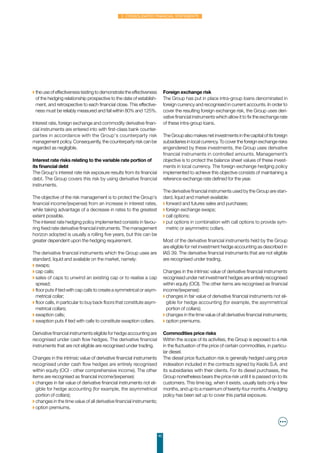 45
2. Consolidated financial statements
◗ the use of effectiveness testing to demonstrate the effectiveness
of the hedging relationship prospective to the date of establish-
ment, and retrospective to each financial close. This effective-
ness must be reliably measured and fall within 80% and 125%.
Interest rate, foreign exchange and commodity derivative finan-
cial instruments are entered into with first-class bank counter-
parties in accordance with the Group's counterparty risk
management policy. Consequently, the counterparty risk can be
regarded as negligible.
Interest rate risks relating to the variable rate portion of
its financial debt
The Group's interest rate risk exposure results from its financial
debt. The Group covers this risk by using derivative financial
instruments.
The objective of the risk management is to protect the Group's
financial income/(expense) from an increase in interest rates,
while taking advantage of a decrease in rates to the greatest
extent possible.
The interest rate hedging policy implemented consists in favou-
ring fixed rate derivative financial instruments. The management
horizon adopted is usually a rolling five years, but this can be
greater dependent upon the hedging requirement.
The derivative financial instruments which the Group uses are
standard, liquid and available on the market, namely:
◗ swaps;
◗ cap calls;
◗ sales of caps to unwind an existing cap or to realise a cap
spread;
◗ floor puts if tied with cap calls to create a symmetrical or asym-
metrical collar;
◗ floor calls, in particular to buy back floors that constitute asym-
metrical collars;
◗ swaption calls;
◗ swaption puts if tied with calls to constitute swaption collars.
Derivative financial instruments eligible for hedge accounting are
recognised under cash flow hedges. The derivative financial
instruments that are not eligible are recognised under trading.
Changes in the intrinsic value of derivative financial instruments
recognised under cash flow hedges are entirely recognised
within equity (OCI - other comprehensive income). The other
items are recognised as financial income/(expense):
◗ changes in fair value of derivative financial instruments not eli-
gible for hedge accounting (for example, the asymmetrical
portion of collars);
◗ changes in the time value of all derivative financial instruments;
◗ option premiums.
Foreign exchange risk
The Group has put in place intra-group loans denominated in
foreign currency and recognised in current accounts. In order to
cover the resulting foreign exchange risk, the Group uses deri-
vative financial instruments which allow it to fix the exchange rate
of these intra-group loans.
The Group also makes net investments in the capital of its foreign
subsidiaries in local currency. To cover the foreign exchange risks
engendered by these investments, the Group uses derivative
financial instruments in controlled amounts. Management’s
objective is to protect the balance sheet values of these invest-
ments in local currency. The foreign exchange hedging policy
implemented to achieve this objective consists of maintaining a
reference exchange rate defined for the year.
The derivative financial instruments used by the Group are stan-
dard, liquid and market-available:
◗ forward and futures sales and purchases;
◗ foreign exchange swaps;
◗ call options;
◗ put options in combination with call options to provide sym-
metric or asymmetric collars.
Most of the derivative financial instruments held by the Group
are eligible for net investment hedge accounting as described in
IAS 39. The derivative financial instruments that are not eligible
are recognised under trading.
Changes in the intrinsic value of derivative financial instruments
recognised under net investment hedges are entirely recognised
within equity (OCI). The other items are recognised as financial
income/(expense):
◗ changes in fair value of derivative financial instruments not eli-
gible for hedge accounting (for example, the asymmetrical
portion of collars);
◗ changes in the time value of all derivative financial instruments;
◗ option premiums.
Commodities price risks
Within the scope of its activities, the Group is exposed to a risk
in the fluctuation of the price of certain commodities, in particu-
lar diesel.
The diesel price fluctuation risk is generally hedged using price
indexation included in the contracts signed by Keolis S.A. and
its subsidiaries with their clients. For its diesel purchases, the
Group nonetheless bears the price risk until it is passed on to its
customers. This time lag, when it exists, usually lasts only a few
months, and up to a maximum of twenty-four months. A hedging
policy has been set up to cover this partial exposure.
 
