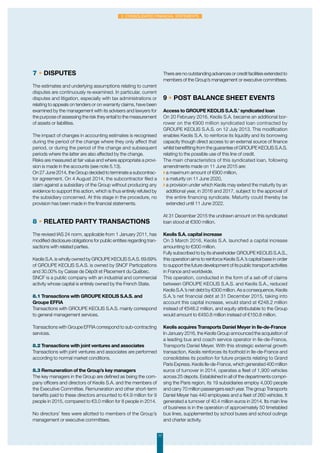 77
2. Consolidated financial statements
7 • Disputes
The estimates and underlying assumptions relating to current
disputes are continuously re-examined. In particular, current
disputes and litigation, especially with tax administrations or
relating to appeals on tenders or on warranty claims, have been
examined by the management with its advisers and lawyers for
the purpose of assessing the risk they entail to the measurement
of assets or liabilities.
The impact of changes in accounting estimates is recognised
during the period of the change where they only affect that
period, or during the period of the change and subsequent
periods where the latter are also affected by the change.
Risks are measured at fair value and where appropriate a provi-
sion is made in the accounts (see note 5.13).
On 27 June 2014, the Group decided to terminate a subcontrac-
tor agreement. On 4 August 2014, the subcontractor filed a
claim against a subsidiary of the Group without producing any
evidence to support this action, which is thus entirely refuted by
the subsidiary concerned. At this stage in the procedure, no
provision has been made in the financial statements.
8 • Related party transactions
The revised IAS 24 norm, applicable from 1 January 2011, has
modified disclosure obligations for public entities regarding tran-
sactions with related parties.
Keolis S.A. is wholly owned by GROUPE KEOLIS S.A.S. 69.69%
of GROUPE KEOLIS S.A.S. is owned by SNCF Participations
and 30.00% by Caisse de Dépôt et Placement du Québec.
SNCF is a public company with an industrial and commercial
activity whose capital is entirely owned by the French State.
8.1 Transactions with GROUPE KEOLIS S.A.S. and
Groupe EFFIA
Transactions with GROUPE KEOLIS S.A.S. mainly correspond
to general management services.
Transactions with Groupe EFFIA correspond to sub-contracting
services.
8.2 Transactions with joint ventures and associates
Transactions with joint ventures and associates are performed
according to normal market conditions.
8.3 Remuneration of the Group’s key managers
The key managers in the Group are defined as being the com-
pany officers and directors of Keolis S.A. and the members of
the Executive Committee. Remuneration and other short-term
benefits paid to these directors amounted to €4.9 million for 9
people in 2015, compared to €3.0 million for 8 people in 2014.
No directors’ fees were allotted to members of the Group’s
management or executive committees.
There are no outstanding advances or credit facilities extended to
members of the Group’s management or executive committees.
9 • Post balance sheet events
Access to GROUPE KEOLIS S.A.S.’ syndicated loan
On 20 February 2016, Keolis S.A. became an additional bor-
rower on the €900 million syndicated loan contracted by
GROUPE KEOLIS S.A.S. on 12 July 2013. This modification
enables Keolis S.A. to reinforce its liquidity and its borrowing
capacity though direct access to an external source of finance
whilst benefitting from the guarantee of GROUPE KEOLIS S.A.S.
relating to the possible use of this line of credit.
The main characteristics of this syndicated loan, following
amendments made on 11 June 2015 are:
◗ a maximum amount of €900 million,
◗ a maturity on 11 June 2020,
◗ a provision under which Keolis may extend the maturity by an
additional year, in 2016 and 2017, subject to the approval of
the entire financing syndicate. Maturity could thereby be
extended until 11 June 2022.
At 31 December 2015 the undrawn amount on this syndicated
loan stood at €300 million.
Keolis S.A. capital increase
On 3 March 2016, Keolis S.A. launched a capital increase
amounting to €300 million.
Fully subscribed to by its shareholder GROUPE KEOLIS S.A.S.,
this operation aims to reinforce Keolis S.A.’s capital base in order
to support the future development of its public transport activities
in France and worldwide.
This operation, conducted in the form of a set-off of claims
between GROUPE KEOLIS S.A.S. and Keolis S.A., reduced
Keolis S.A.’s net debt by €300 million. As a consequence, Keolis
S.A.’s net financial debt at 31 December 2015, taking into
account this capital increase, would stand at €248.2 million
instead of €548.2 million, and equity attributable to the Group
would amount to €450.8 million instead of €150.8 million.
Keolis acquires Transports Daniel Meyer in Ile-de-France
In January 2016, the Keolis Group announced the acquisition of
a leading bus and coach service operator in Ile-de-France,
Transports Daniel Meyer. With this strategic external growth
transaction, Keolis reinforces its foothold in Ile-de-France and
consolidates its position for future projects relating to Grand
Paris Express. Keolis Ile-de-France, which generated 400 million
euros of turnover in 2014, operates a fleet of 1,900 vehicles
across 25 depots. Established in all of the departments compri-
sing the Paris region, its 19 subsidiaries employ 4,000 people
and carry 70 million passengers each year. The group Transports
Daniel Meyer has 440 employees and a fleet of 260 vehicles. It
generated a turnover of 40.4 million euros in 2014. Its main line
of business is in the operation of approximately 50 timetabled
bus lines, supplemented by school buses and school outings
and charter activity.
 