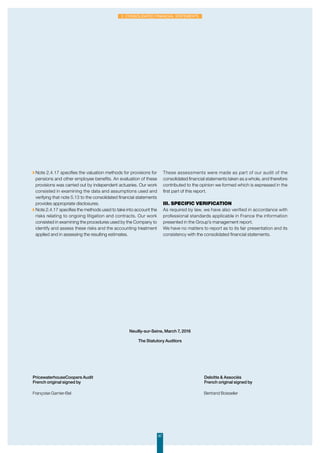 Neuilly-sur-Seine, March 7, 2016
The Statutory Auditors
Bertrand BoisselierFrançoise Garnier-Bel
PricewaterhouseCoopers Audit				
French original signed by
		Deloitte  Associés
		 French original signed by
◗ Note 2.4.17 specifies the valuation methods for provisions for
pensions and other employee benefits. An evaluation of these
provisions was carried out by independent actuaries. Our work
consisted in examining the data and assumptions used and
verifying that note 5.13 to the consolidated financial statements
provides appropriate disclosures.
◗ Note 2.4.17 specifies the methods used to take into account the
risks relating to ongoing litigation and contracts. Our work
consisted in examining the procedures used by the Company to
identify and assess these risks and the accounting treatment
applied and in assessing the resulting estimates.
These assessments were made as part of our audit of the
consolidated financial statements taken as a whole, and therefore
contributed to the opinion we formed which is expressed in the
first part of this report.
III. Specific verification
As required by law, we have also verified in accordance with
professional standards applicable in France the information
presented in the Group’s management report.
We have no matters to report as to its fair presentation and its
consistency with the consolidated financial statements.
87
2. Consolidated financial statements
 