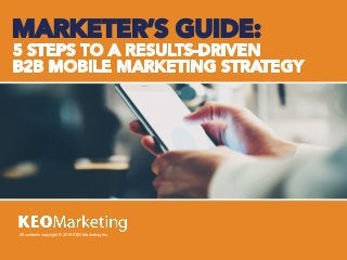 All contents copyright © 2016 KEO Marketing Inc.
All contents copyright © 2016 KEO Marketing Inc.
MARKETER’S GUIDE:
5 STEPS TO A RESULTS-DRIVEN
B2B MOBILE MARKETING STRATEGY
 