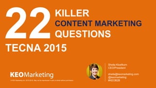 TECNA 2015
© KEO Marketing Inc. 2012-2015. May not be reproduced in part or whole without permission.
Sheila Kloefkorn
CEO/President
sheila@keomarketing.com
@keomarketing
#KEOB2B
KILLER
CONTENT MARKETING
QUESTIONS22
 