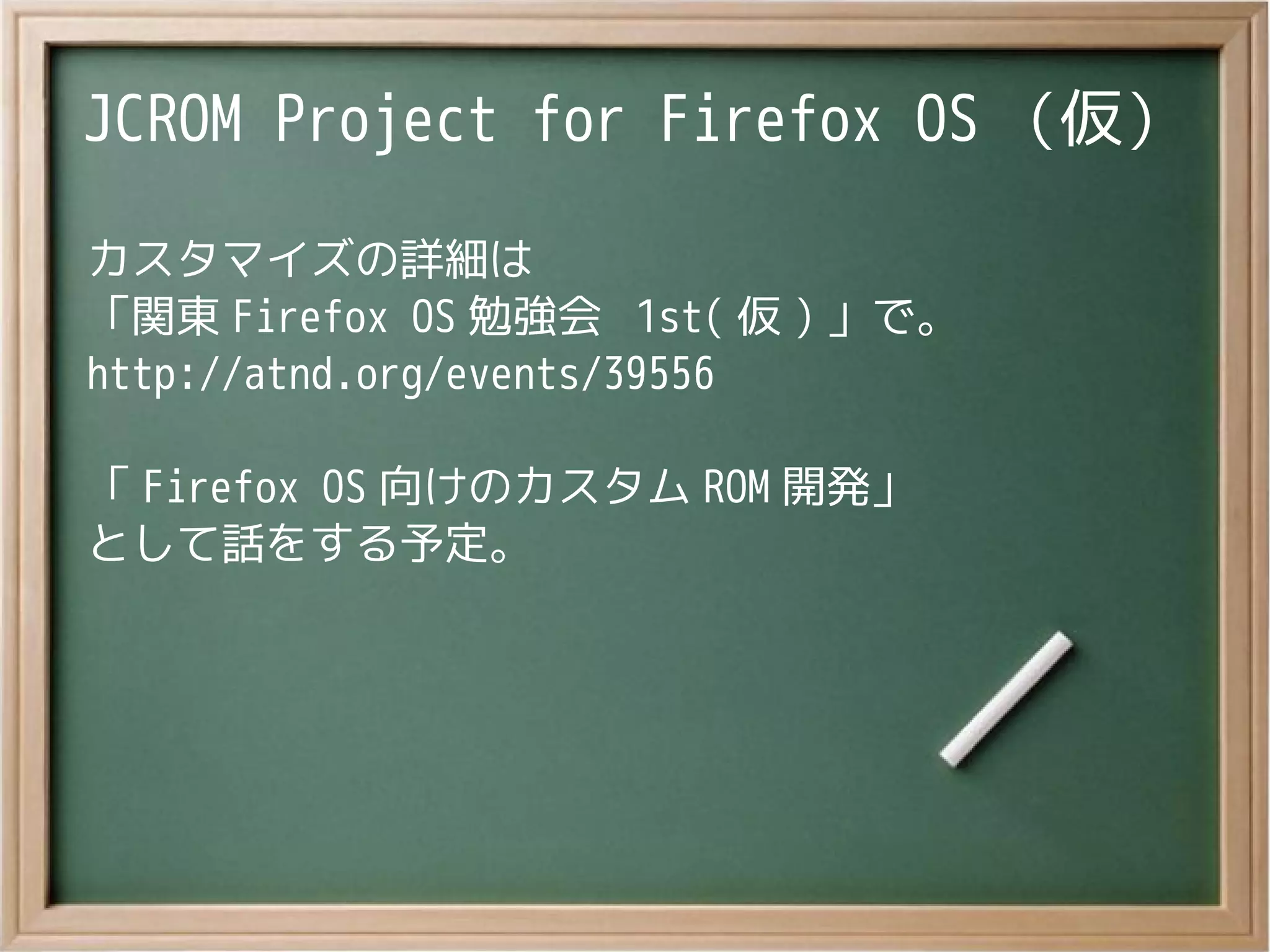 JCROM Project for Firefox OS （仮）
カスタマイズの詳細は
「関東 Firefox OS 勉強会 1st( 仮 ) 」で。
http://atnd.org/events/39556
「 Firefox OS 向けのカスタム ROM 開発」
として話をする予定。
 
