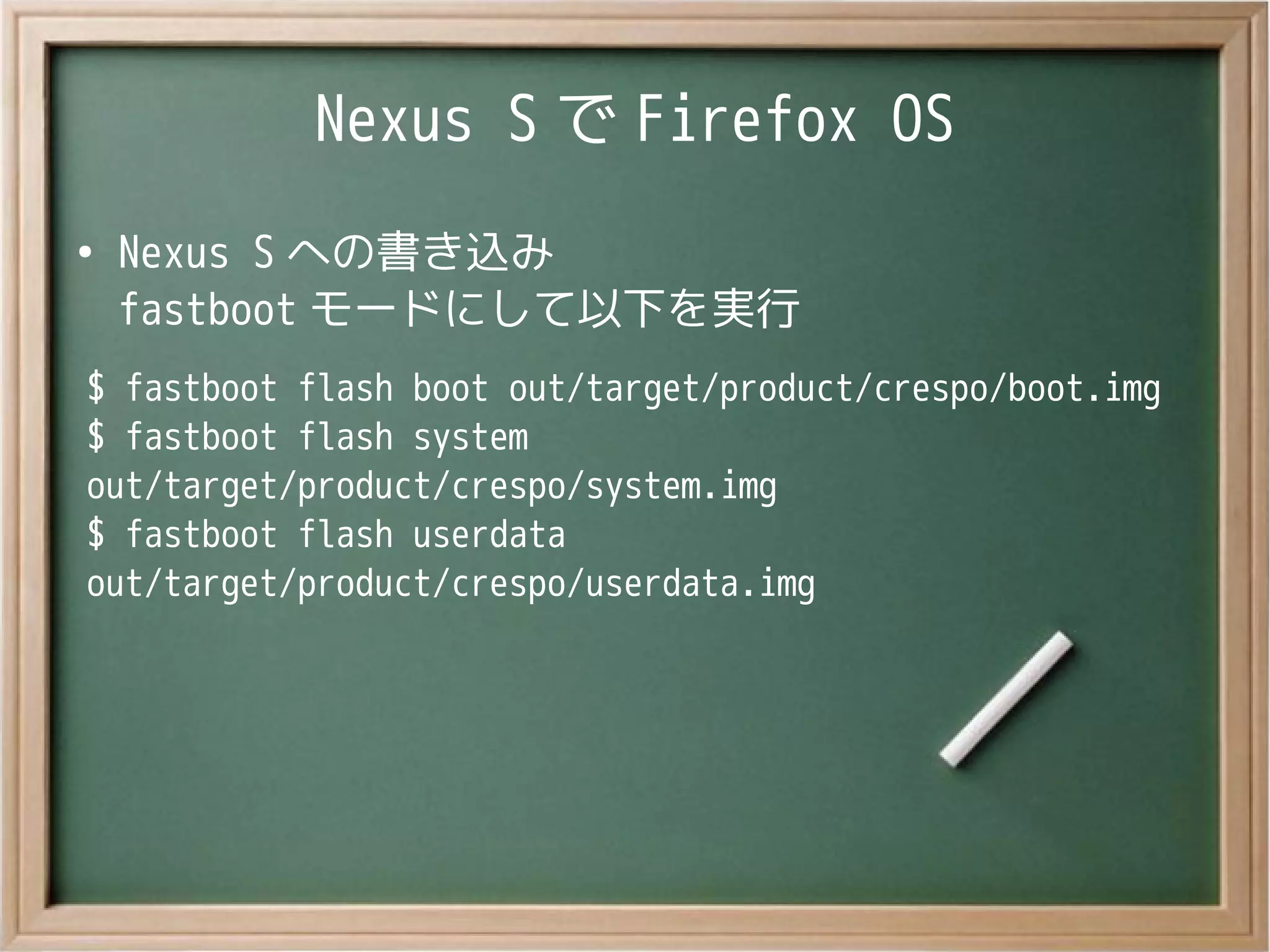 Nexus S で Firefox OS
●
Nexus S への書き込み
fastboot モードにして以下を実行
$ fastboot flash boot out/target/product/crespo/boot.img
$ fastboot flash system
out/target/product/crespo/system.img
$ fastboot flash userdata
out/target/product/crespo/userdata.img
 