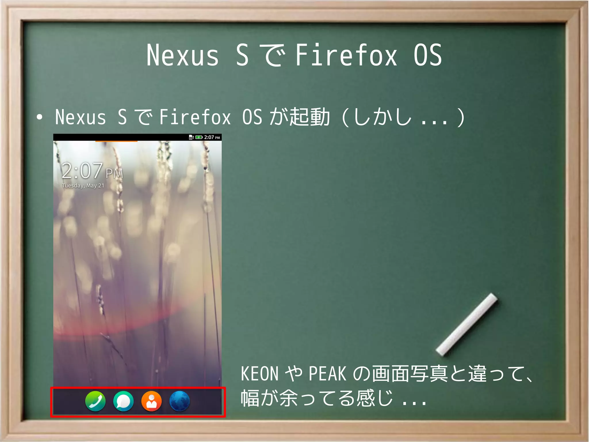 Nexus S で Firefox OS
●
Nexus S で Firefox OS が起動（しかし ... ）
KEON や PEAK の画面写真と違って、
幅が余ってる感じ ...
 