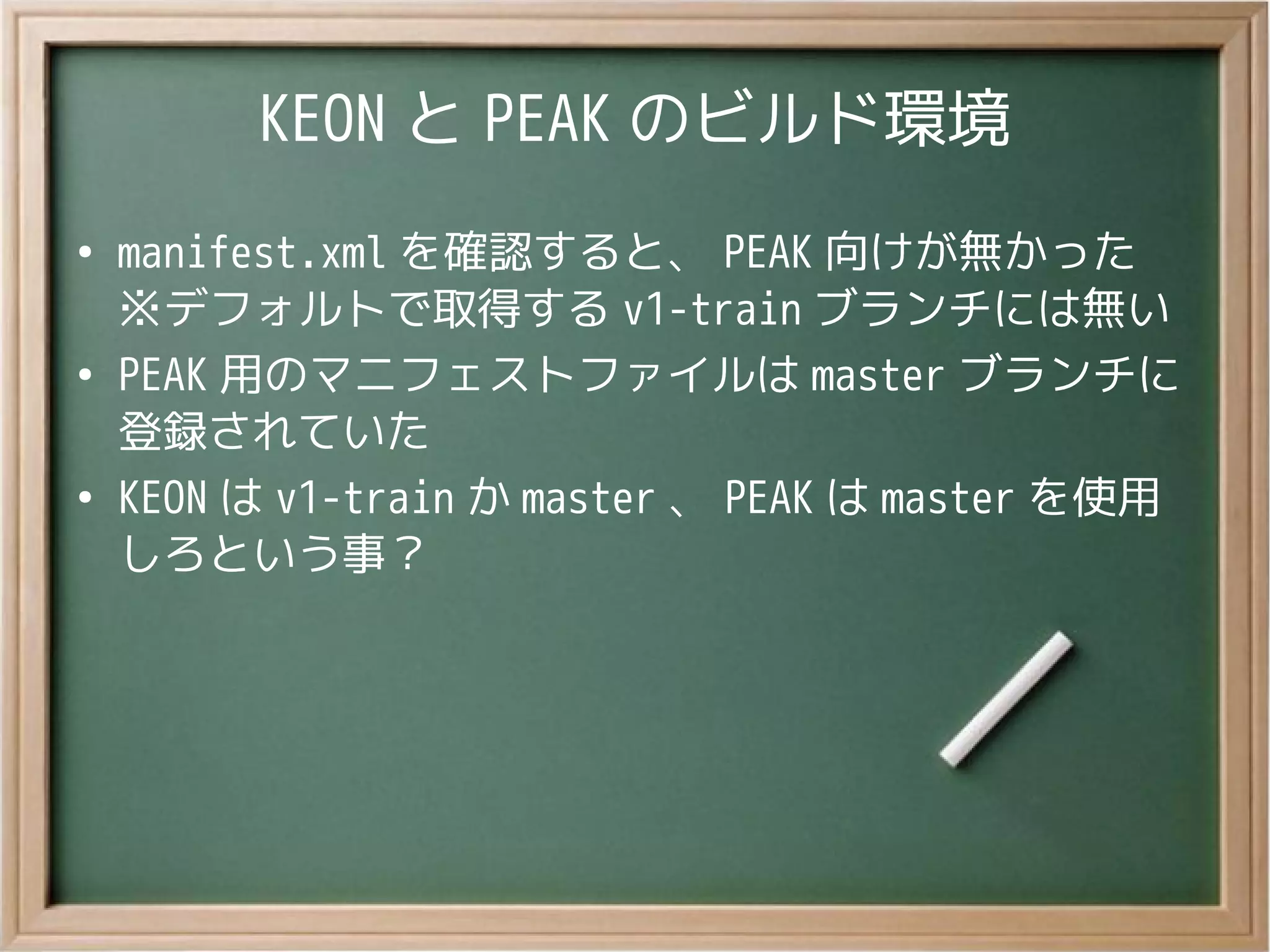 KEON と PEAK のビルド環境
●
manifest.xml を確認すると、 PEAK 向けが無かった
※デフォルトで取得する v1-train ブランチには無い
●
PEAK 用のマニフェストファイルは master ブランチに
登録されていた
●
KEON は v1-train か master 、 PEAK は master を使用
しろという事？
 