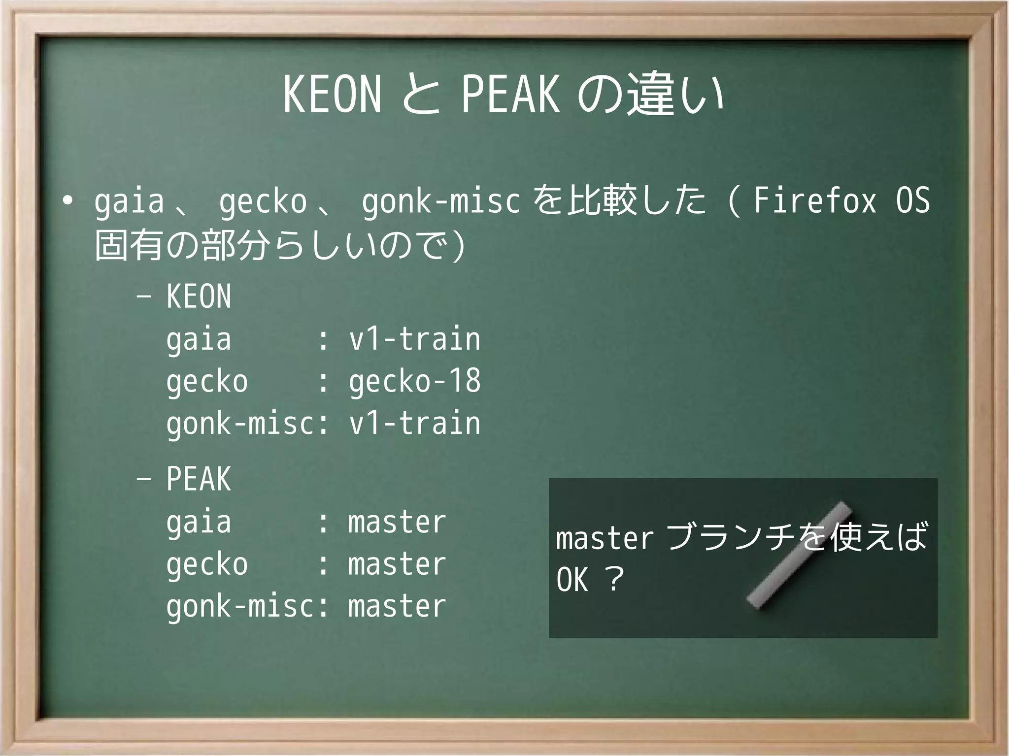 KEON と PEAK の違い
●
gaia 、 gecko 、 gonk-misc を比較した（ Firefox OS
固有の部分らしいので）
– KEON
gaia : v1-train
gecko : gecko-18
gonk-misc: v1-train
– PEAK
gaia : master
gecko : master
gonk-misc: master
master ブランチを使えば
OK ？
master ブランチを使えば
OK ？
 