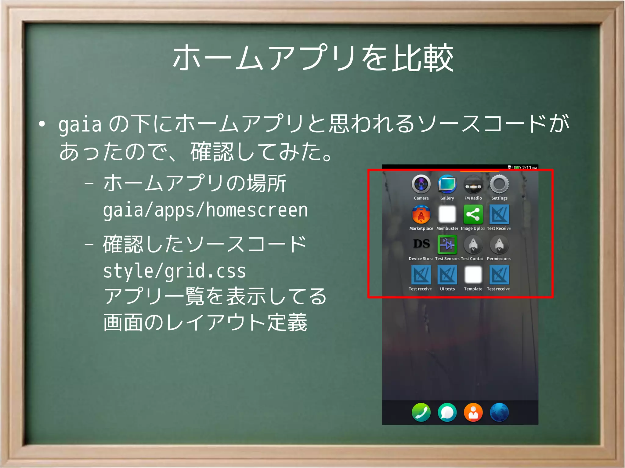 ホームアプリを比較
●
gaia の下にホームアプリと思われるソースコードが
あったので、確認してみた。
– ホームアプリの場所
gaia/apps/homescreen
– 確認したソースコード
style/grid.css
アプリ一覧を表示してる
画面のレイアウト定義
 