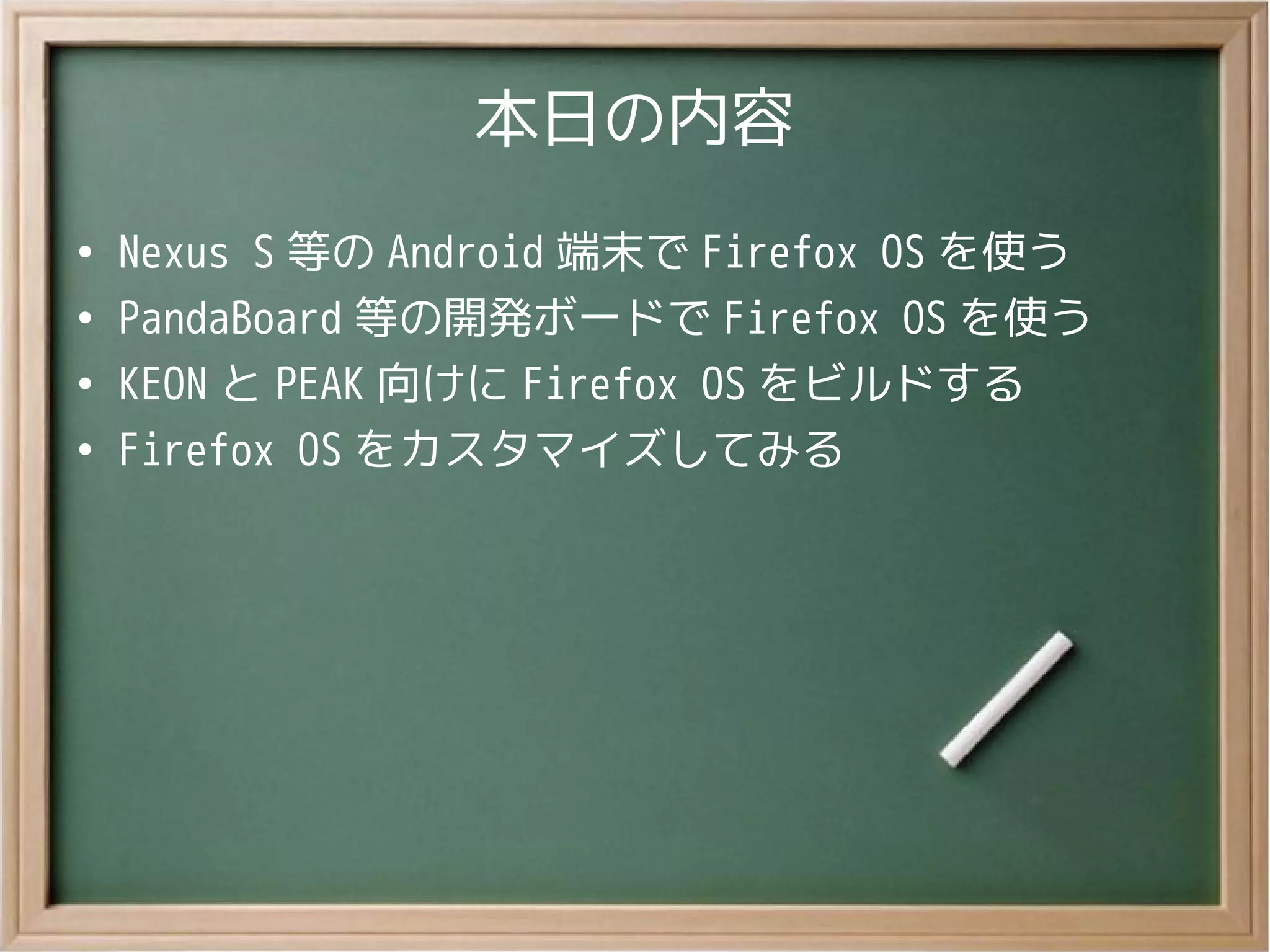 本日の内容
●
Nexus S 等の Android 端末で Firefox OS を使う
●
PandaBoard 等の開発ボードで Firefox OS を使う
●
KEON と PEAK 向けに Firefox OS をビルドする
●
Firefox OS をカスタマイズしてみる
 