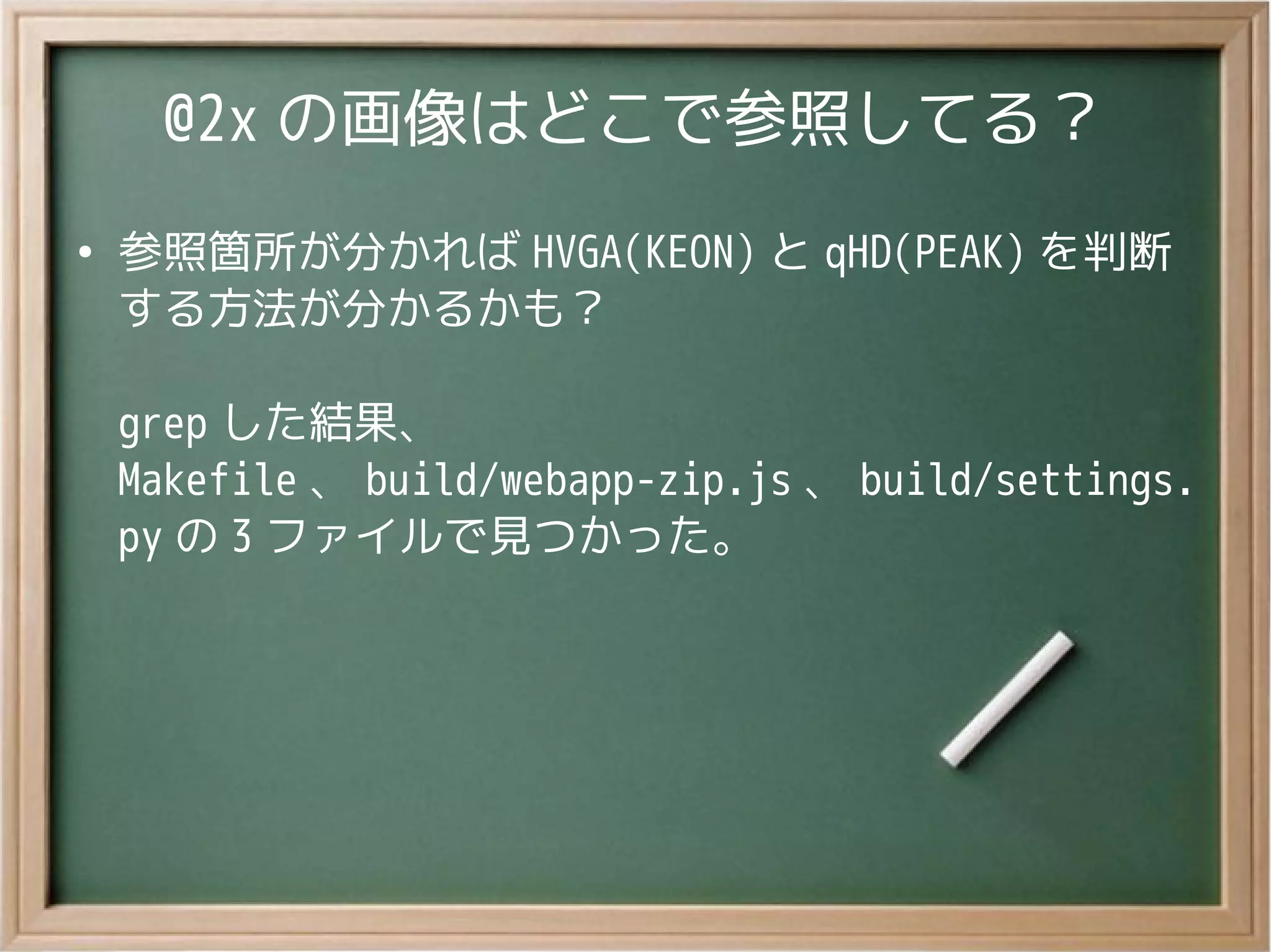 @2x の画像はどこで参照してる？
●
参照箇所が分かれば HVGA(KEON) と qHD(PEAK) を判断
する方法が分かるかも？
grep した結果、
Makefile 、 build/webapp-zip.js 、 build/settings.
py の 3 ファイルで見つかった。
 