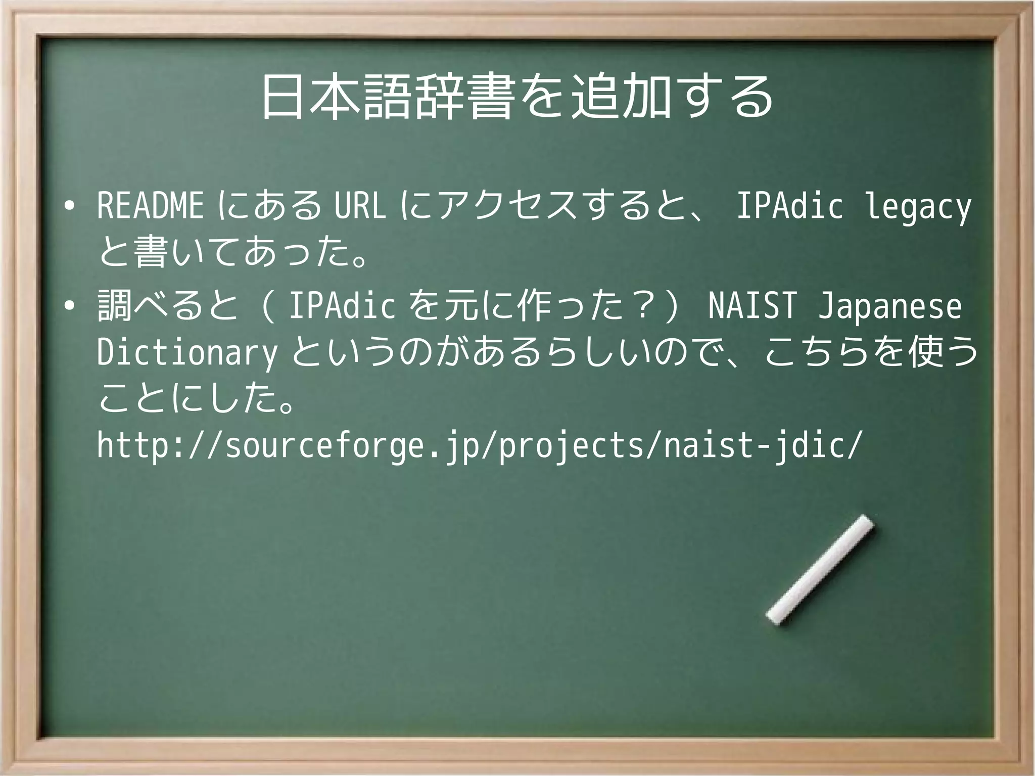 日本語辞書を追加する
●
README にある URL にアクセスすると、 IPAdic legacy
と書いてあった。
●
調べると（ IPAdic を元に作った？） NAIST Japanese
Dictionary というのがあるらしいので、こちらを使う
ことにした。
http://sourceforge.jp/projects/naist-jdic/
 
