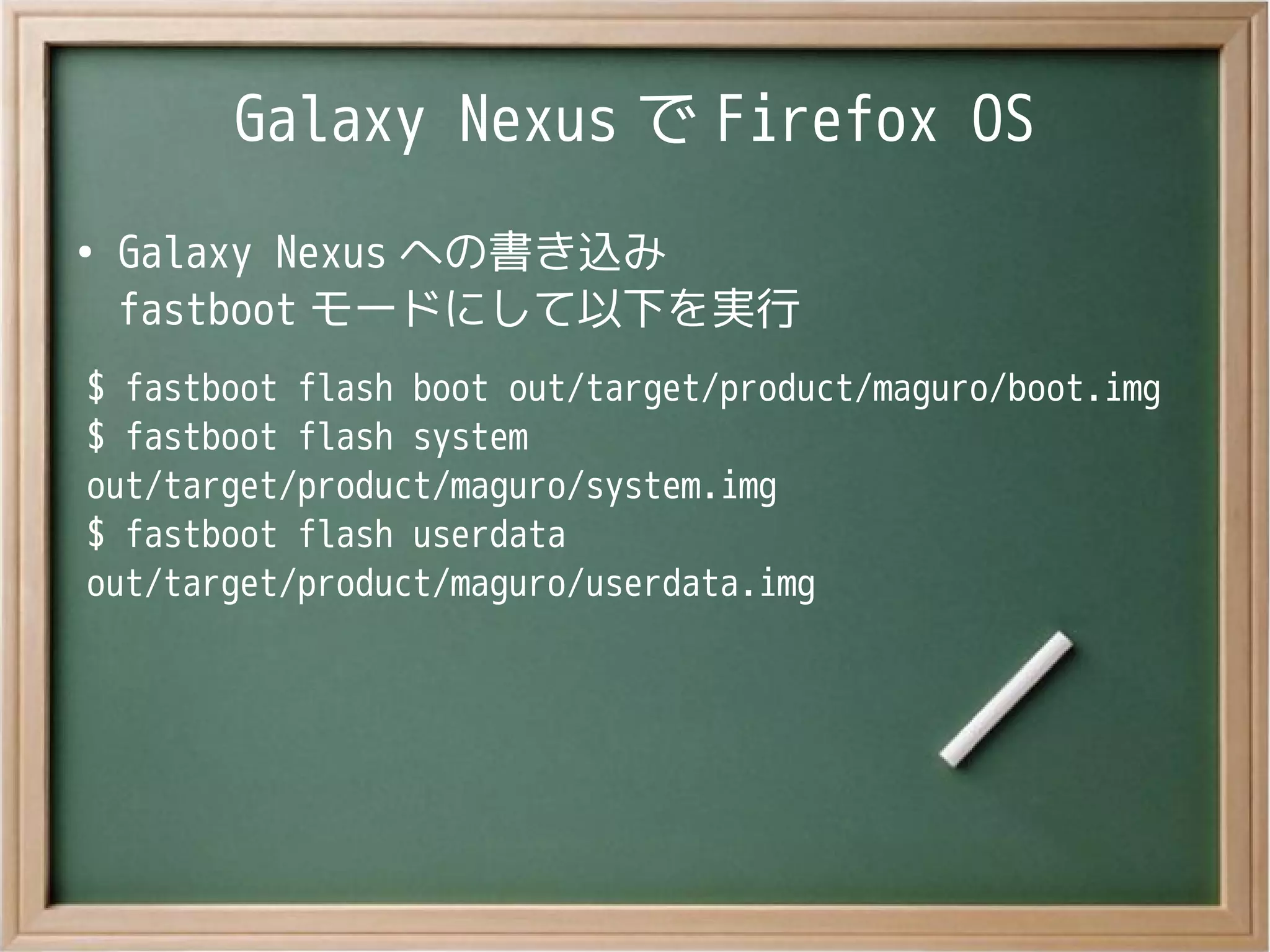 Galaxy Nexus で Firefox OS
●
Galaxy Nexus への書き込み
fastboot モードにして以下を実行
$ fastboot flash boot out/target/product/maguro/boot.img
$ fastboot flash system
out/target/product/maguro/system.img
$ fastboot flash userdata
out/target/product/maguro/userdata.img
 