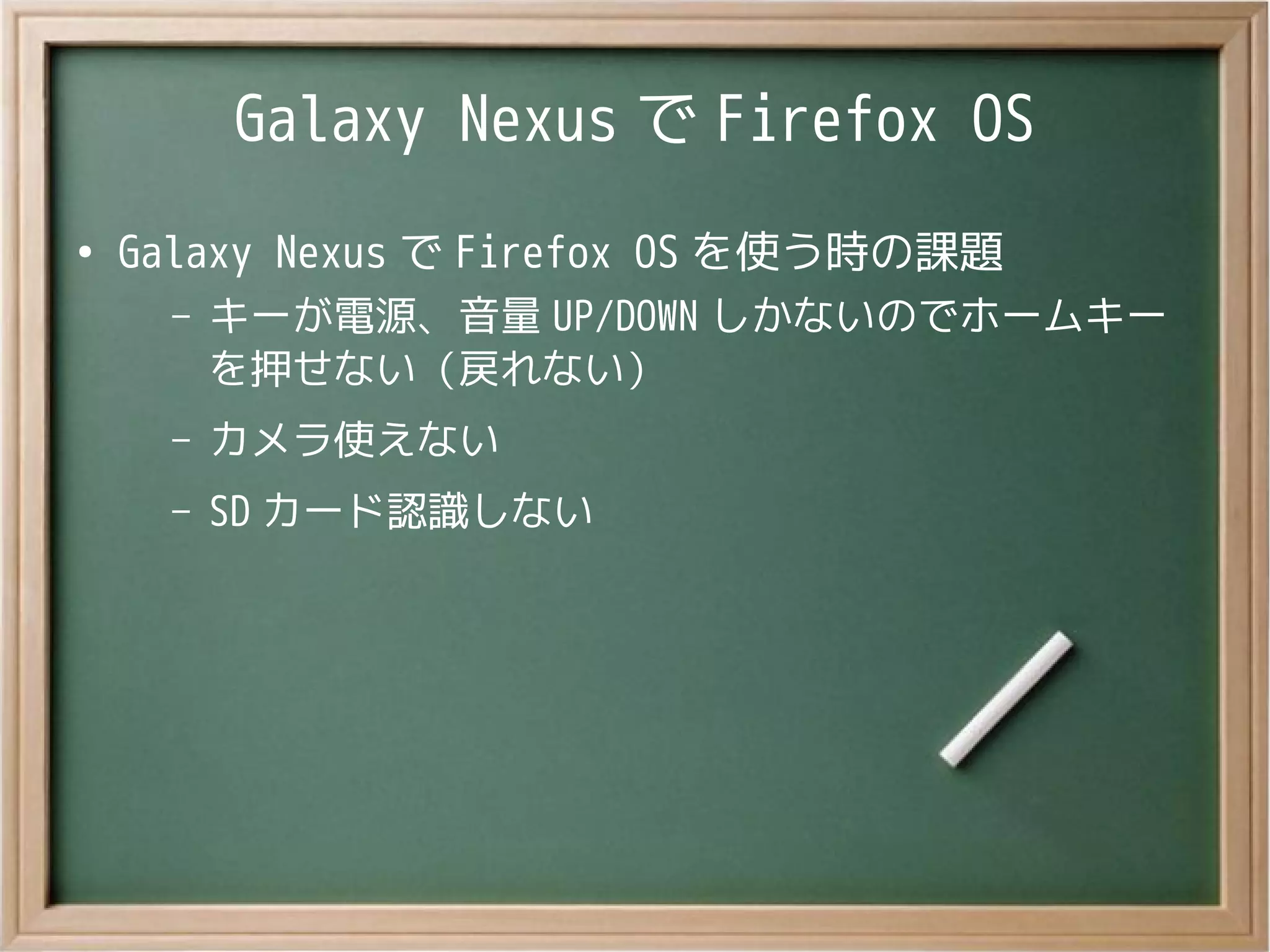 Galaxy Nexus で Firefox OS
●
Galaxy Nexus で Firefox OS を使う時の課題
– キーが電源、音量 UP/DOWN しかないのでホームキー
を押せない（戻れない）
– カメラ使えない
– SD カード認識しない
 