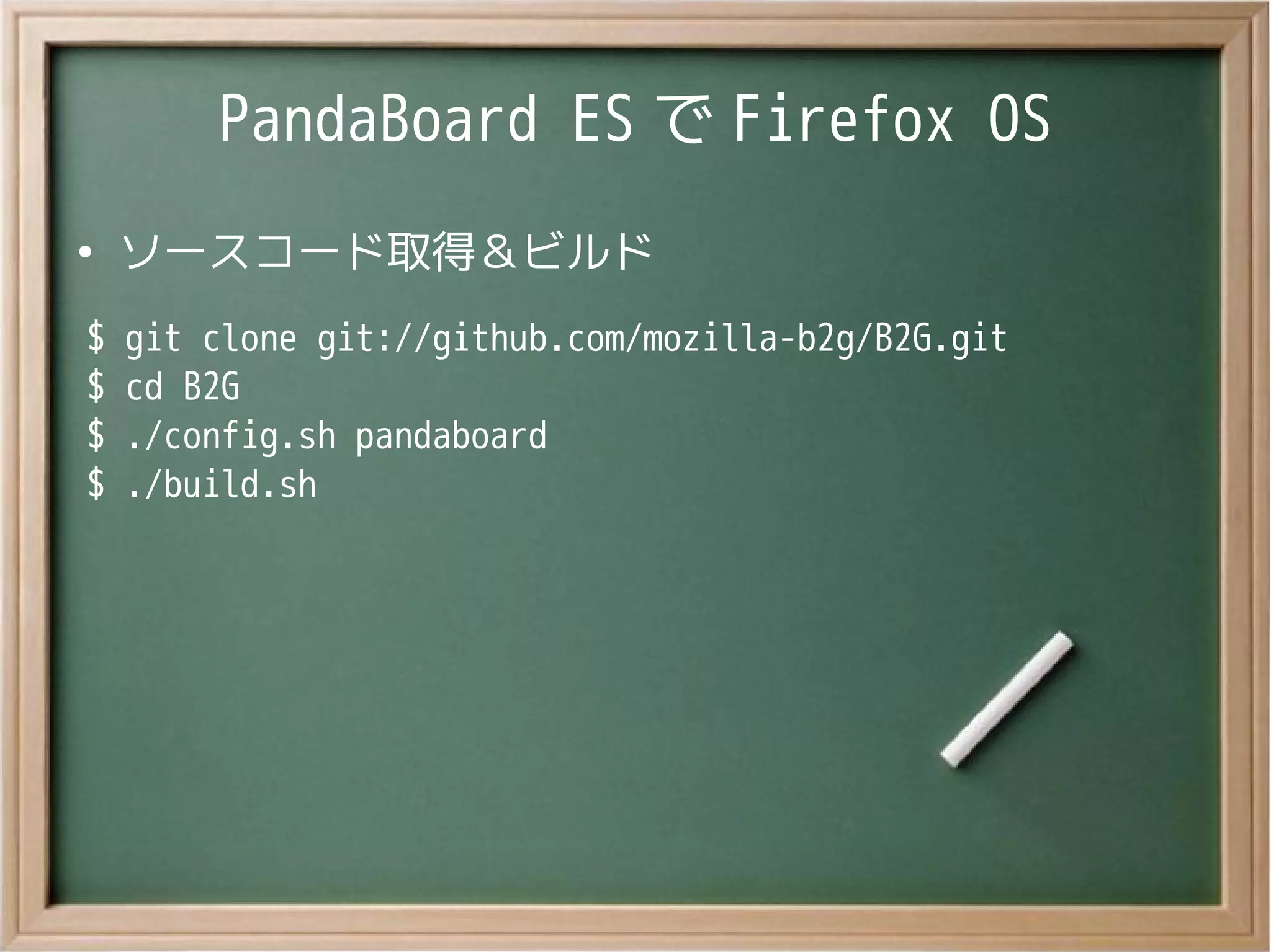 PandaBoard ES で Firefox OS
●
ソースコード取得＆ビルド
$ git clone git://github.com/mozilla-b2g/B2G.git
$ cd B2G
$ ./config.sh pandaboard
$ ./build.sh
 