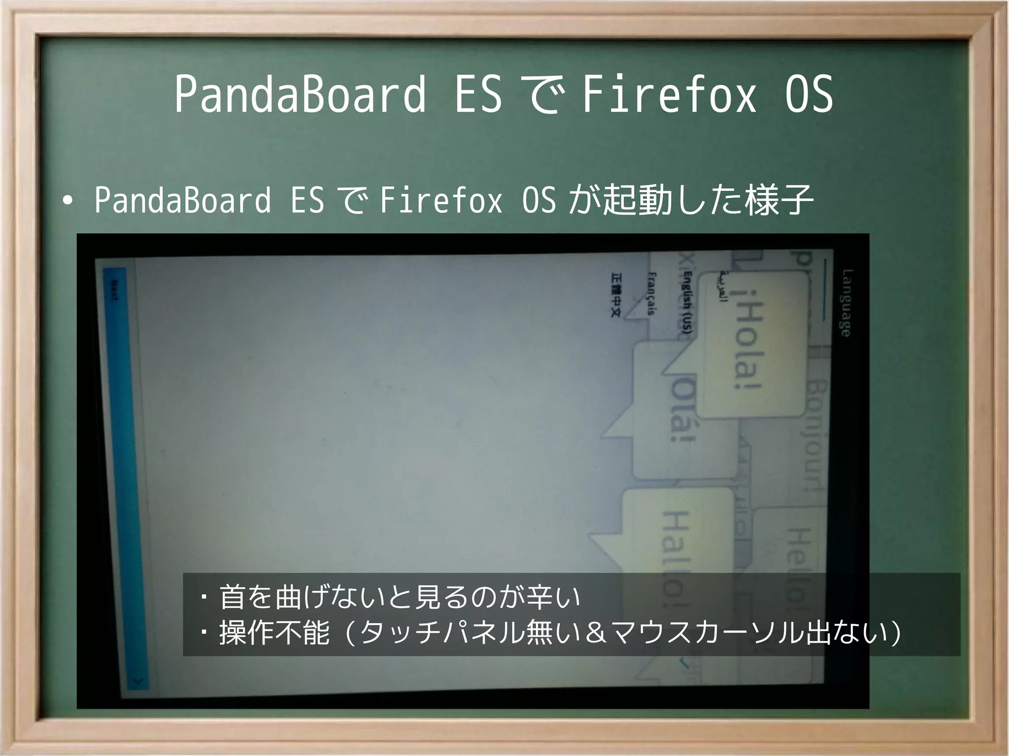 PandaBoard ES で Firefox OS
●
PandaBoard ES で Firefox OS が起動した様子
・首を曲げないと見るのが辛い
・操作不能（タッチパネル無い＆マウスカーソル出ない）
・首を曲げないと見るのが辛い
・操作不能（タッチパネル無い＆マウスカーソル出ない）
 