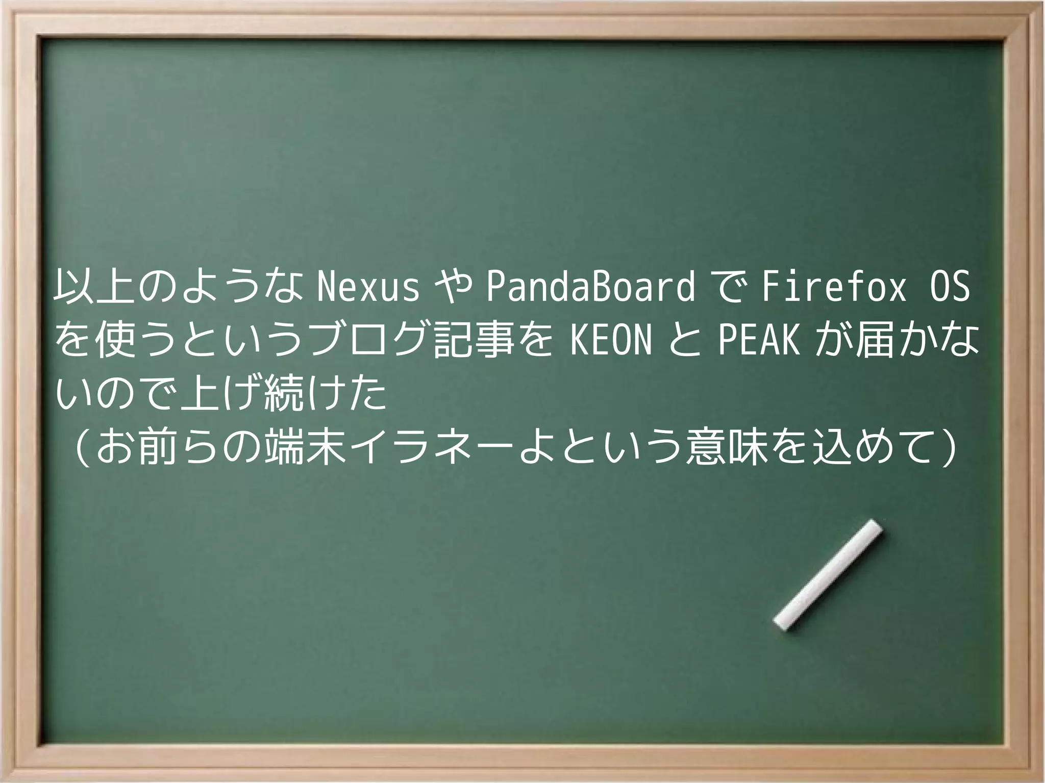 以上のような Nexus や PandaBoard で Firefox OS
を使うというブログ記事を KEON と PEAK が届かな
いので上げ続けた
（お前らの端末イラネーよという意味を込めて）
 