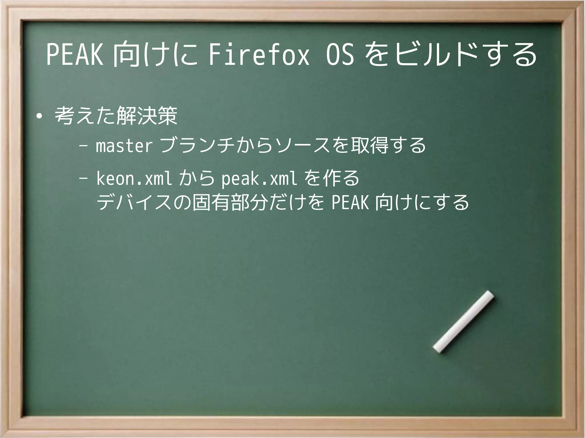 PEAK 向けに Firefox OS をビルドする
●
考えた解決策
– master ブランチからソースを取得する
– keon.xml から peak.xml を作る
デバイスの固有部分だけを PEAK 向けにする
 