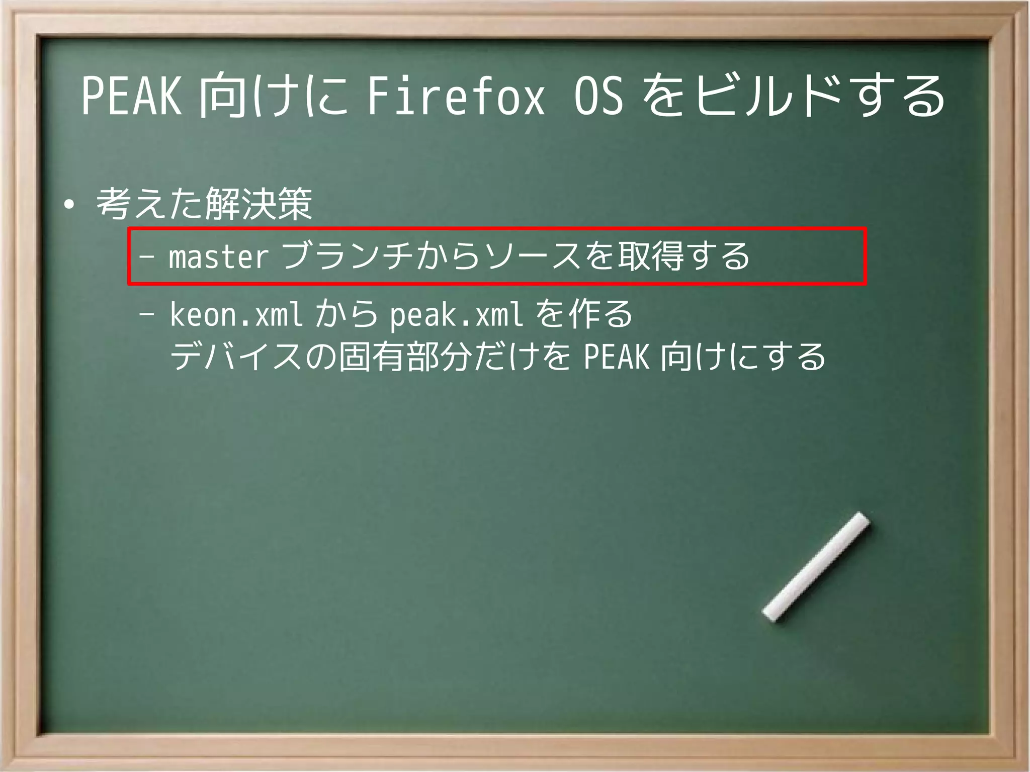 PEAK 向けに Firefox OS をビルドする
●
考えた解決策
– master ブランチからソースを取得する
– keon.xml から peak.xml を作る
デバイスの固有部分だけを PEAK 向けにする
 