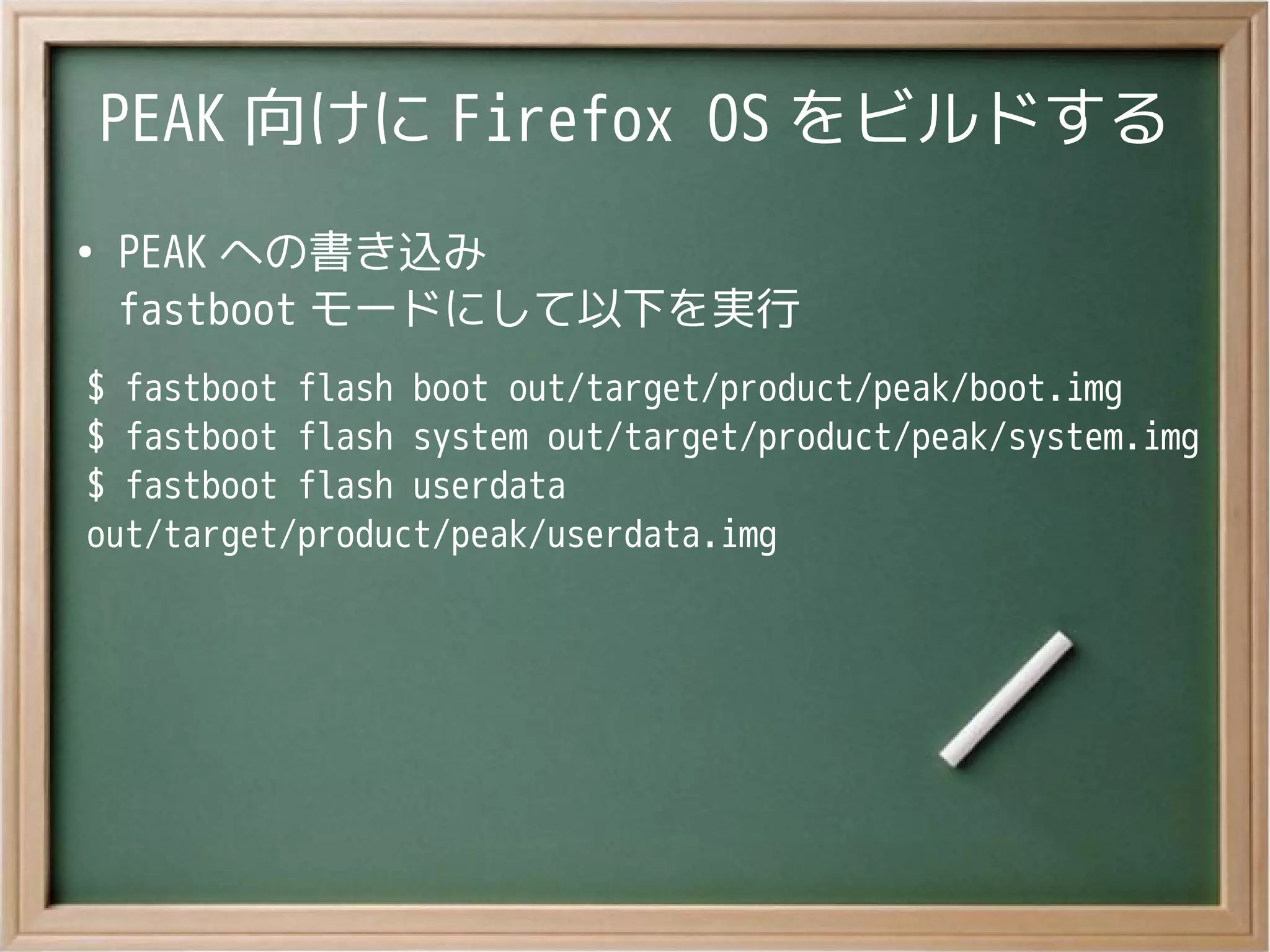 PEAK 向けに Firefox OS をビルドする
●
PEAK への書き込み
fastboot モードにして以下を実行
$ fastboot flash boot out/target/product/peak/boot.img
$ fastboot flash system out/target/product/peak/system.img
$ fastboot flash userdata
out/target/product/peak/userdata.img
 