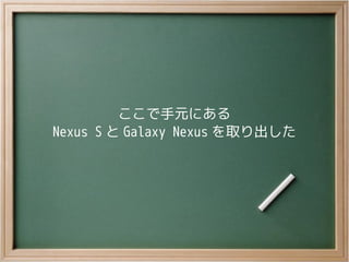ここで手元にある
Nexus S と Galaxy Nexus を取り出した
 