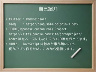自己紹介
●
twitter ： @androidsola
blog ： http://blog.sola-dolphin-1.net/
●
JCROM(Japanese custom rom) Project
https://sites.go...
