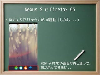 Nexus S で Firefox OS
●
Nexus S で Firefox OS が起動（しかし ... ）
KEON や PEAK の画面写真と違って、
幅が余ってる感じ ...
 
