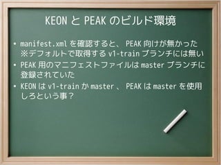 KEON と PEAK のビルド環境
●
manifest.xml を確認すると、 PEAK 向けが無かった
※デフォルトで取得する v1-train ブランチには無い
●
PEAK 用のマニフェストファイルは master ブランチに
登録さ...
