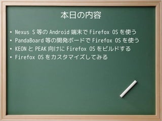 本日の内容
●
Nexus S 等の Android 端末で Firefox OS を使う
●
PandaBoard 等の開発ボードで Firefox OS を使う
●
KEON と PEAK 向けに Firefox OS をビルドする
●
F...