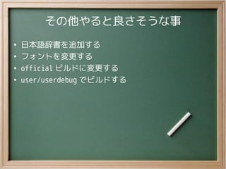 その他やると良さそうな事
●
日本語辞書を追加する
●
フォントを変更する
●
official ビルドに変更する
●
user/userdebug でビルドする
 