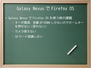 Galaxy Nexus で Firefox OS
●
Galaxy Nexus で Firefox OS を使う時の課題
– キーが電源、音量 UP/DOWN しかないのでホームキー
を押せない（戻れない）
– カメラ使えない
– SD カー...