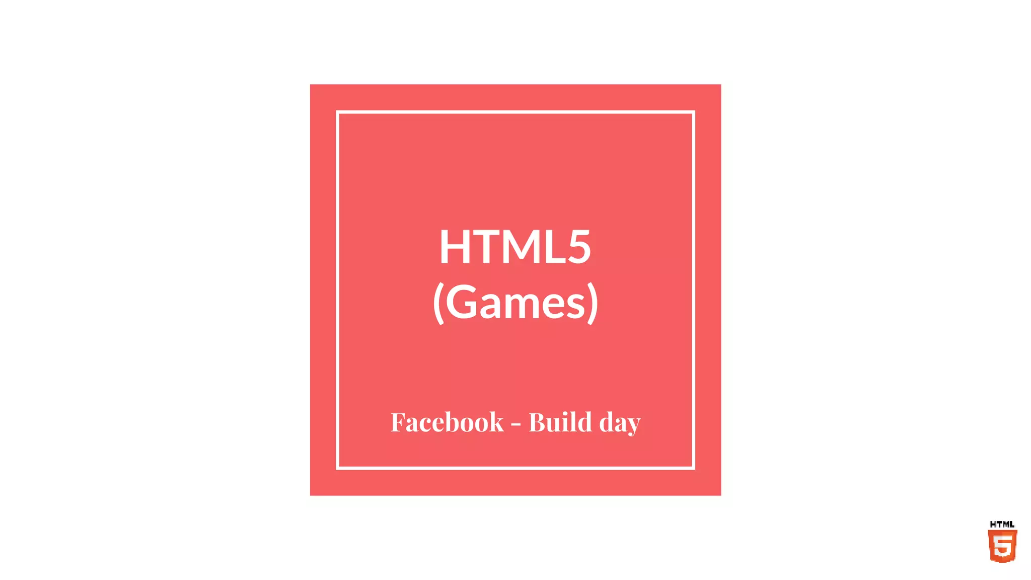 HTML5
(Games)
Facebook - Build day
 